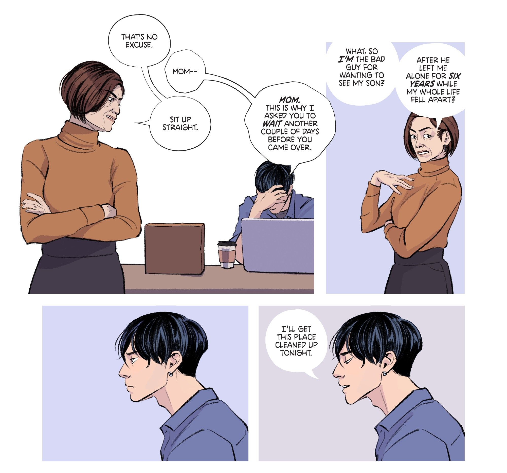 Part of a comic page that features an interaction between a middle-aged Nisei woman and her son. 

Panel 1. Mother: "That's no excuse." Son: "Mom--" Mother: "Sit up straight." Son: "Mom. This is why I asked you to wait another couple of days before you came over."

Panel 2: The mother motions at herself in disbelief. "What, so I'm the bad guy for wanting to see my son? After he left me alone for six years while my whole life fell apart?"

Panel 3: The son looks forward, silent.

Panel 4: The panel repeats, but now he casts his eyes downward in acceptance. "I'll get this place cleaned up tonight."