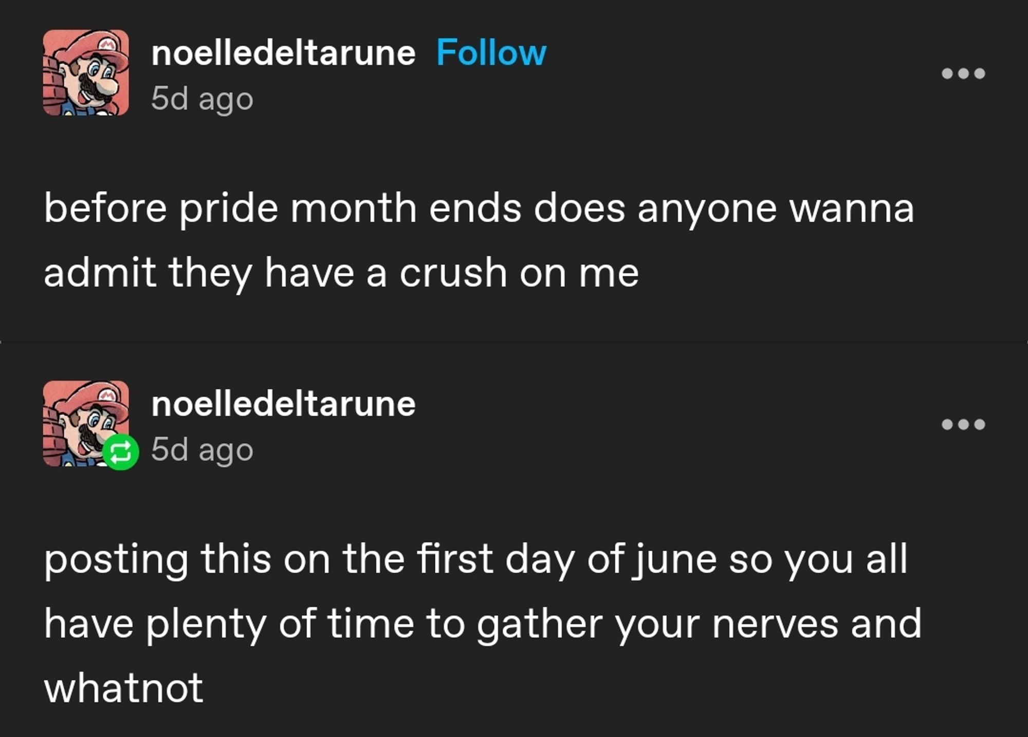 Tumblr post screenshot

@noelledeltarune
before pride month ends does anyone wanna admit they have a crush on me

@noelledeltarune
posting this on the first day of June so you all have plenty of time to gather your nerves and whatnot