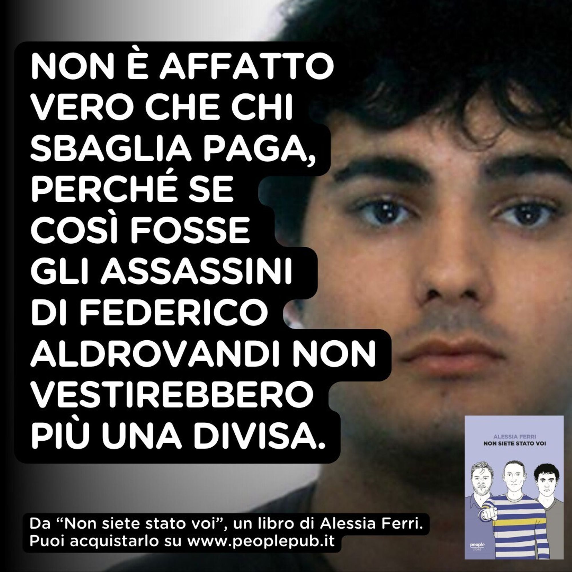 . NON E AFFATTO VERO CHE CHI SBAGLIA PAGA, - PERCHE SE COSI FOSSE GLI ASSASSINI - DI FEDERICO ¢ ALDROVANDI NON VESTIREBBERO PIU UNA DIVISA. 