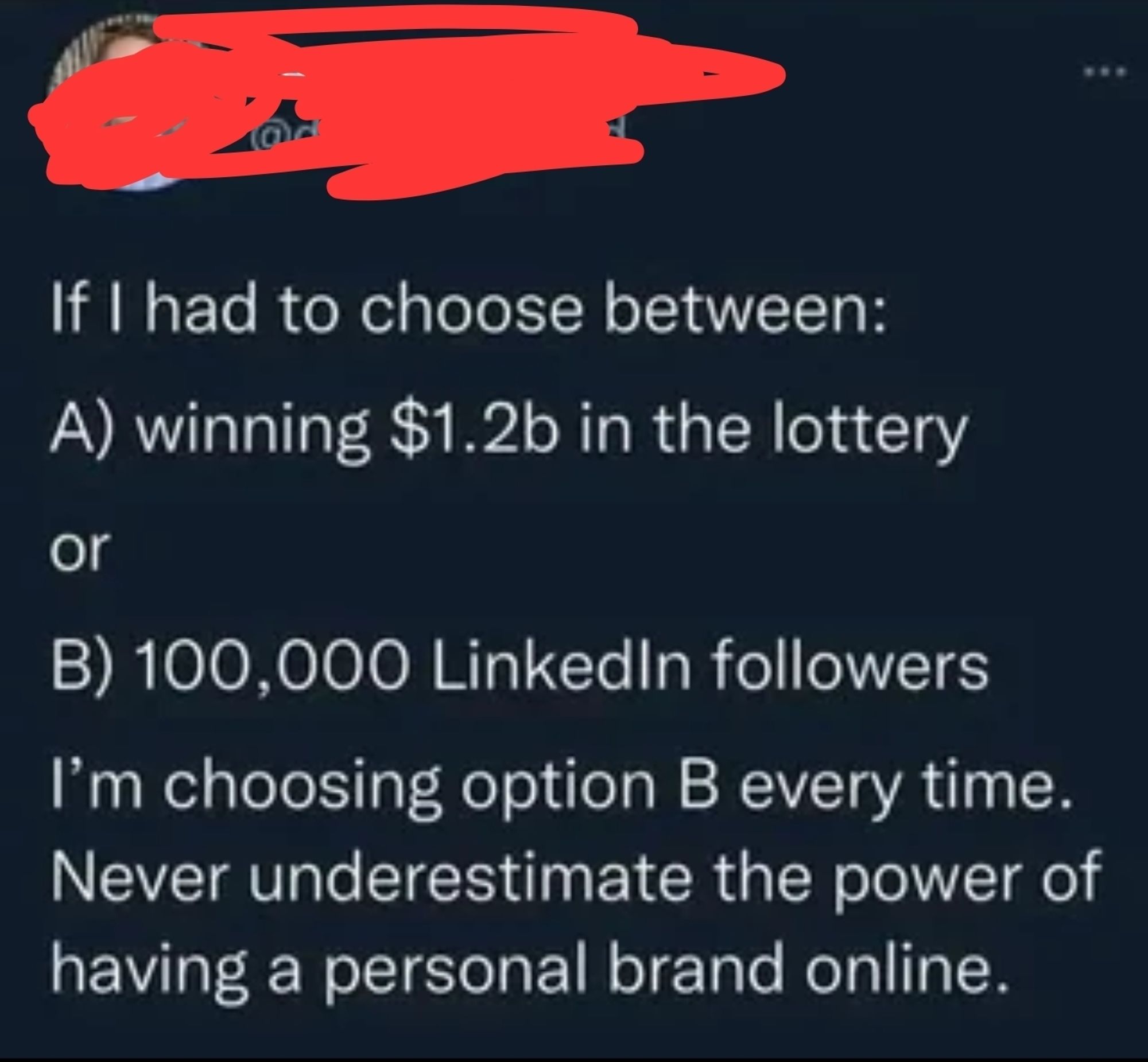 A screenshot of a social media post with redacted user information. The post reads: 'If I had to choose between: A) winning $1.2b in the lottery or B) 100,000 LinkedIn followers, I’m choosing option B every time. Never underestimate the power of having a personal brand online.'"