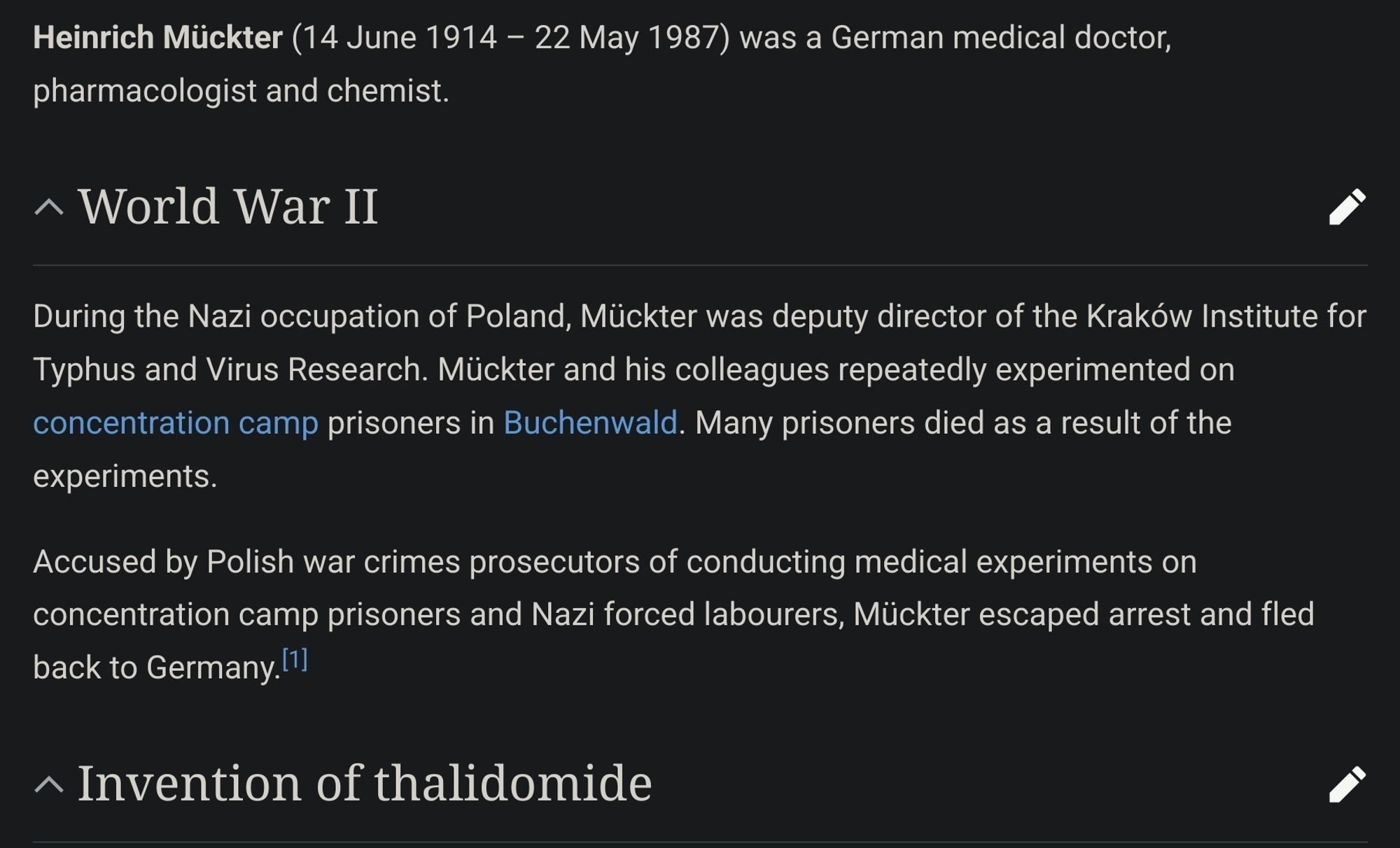 Wikipedia snipet stating the following,

Heinrich Mückter (14 June 1914 – 22 May 1987) was a German medical doctor, pharmacologist and chemist. 

During the Nazi occupation of Poland, Mückter was deputy director of the Kraków Institute for Typhus and Virus Research. Mückter and his colleagues repeatedly experimented on concentration camp prisoners in Buchenwald. Many prisoners died as a result of the experiments.

Accused by Polish war crimes prosecutors of conducting medical experiments on concentration camp prisoners and Nazi forced labourers, Mückter escaped arrest and fled back to Germany.[1]

In 1946 Mückter became Head of Research at the Grünenthal pharmaceutical company, where he developed the infamous drug thalidomide.