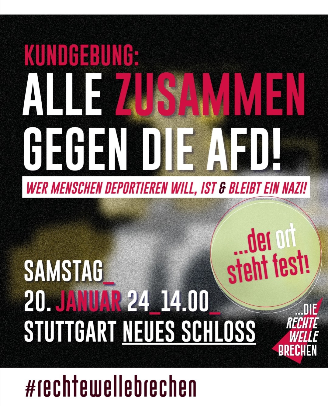 KUNDGEBUNG:

ALLE ZUSAMMEN GEGEN DIE AFD!

WER MENSCHEN DEPORTIEREN WILL, IST & BLEIBT EIN NAZI!

...der ort steht fest!

SAMSTAG

20. JANUAR 24 14.00

STUTTGART NEUES SCHLOSS

#rechtewellebrechen