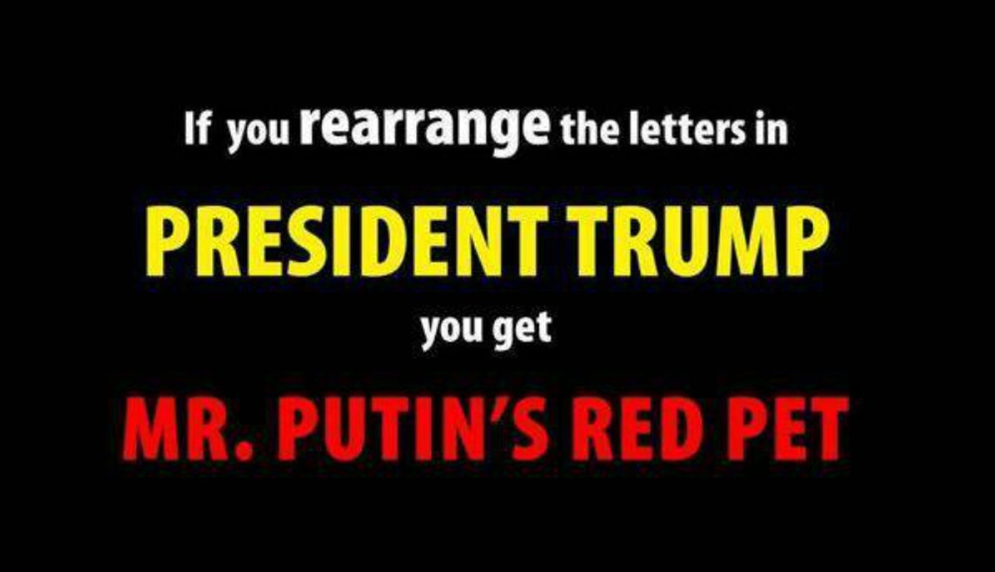 If you rearrange the letters in PRESIDENT TRUMP
you get MR. PUTIN'S RED PET