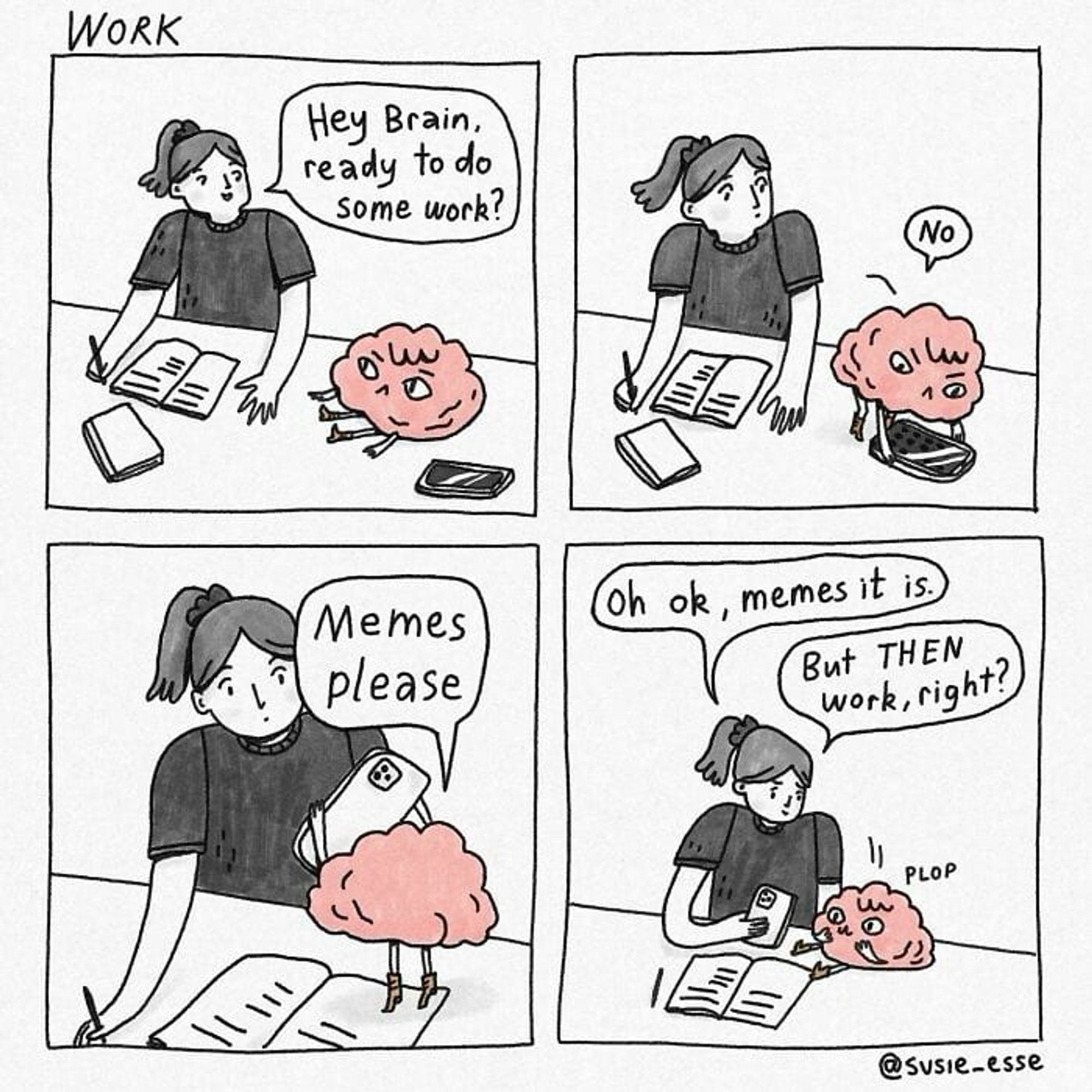 WORK
Hey Brain, ready to do some work?

Memes please

on ok, memes it is. But THEN work, right?

PLOP
@susie-esse