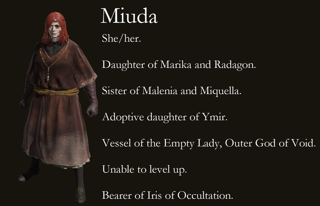 Summary of the character with her displayed on the left, text on the right.

Miuda.

She/her.

Daughter of Marika and Radagon.

Sister of Malenia and Miquella.

Adoptive daughter of Ymir.

Vessel of the Empty Lady, Outer God of Void.

Unable to level up.

Beared of the Iris of Occultation.