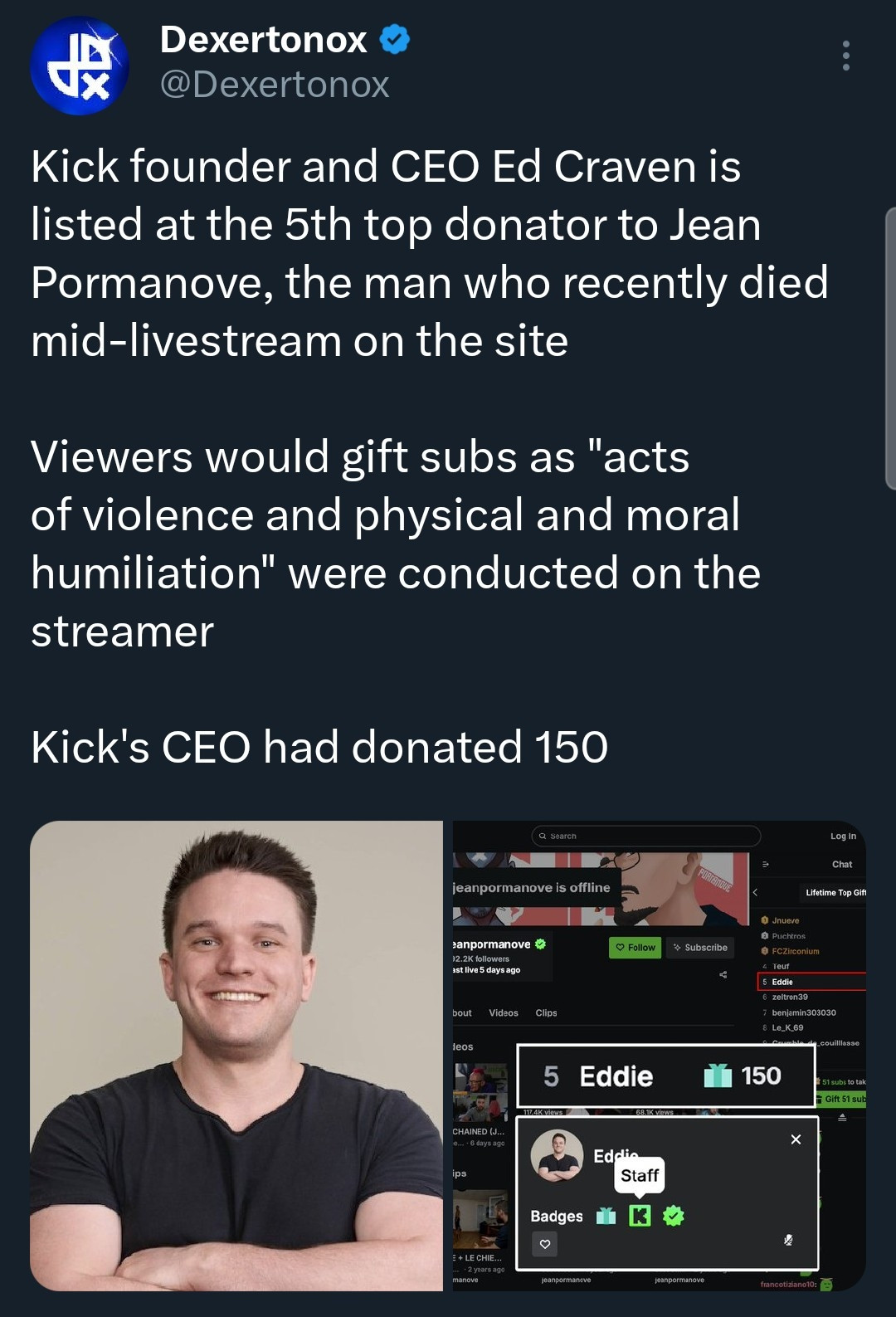 Kick founder and CEO Ed Craven is listed at the 5th top donator to Jean Pormanove, the man who recently died mid-livestream on the site

Viewers would gift subs as "acts of violence and physical and moral humiliation" were conducted on the streamer

Kick's CEO had donated 150