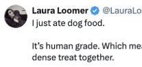 Laura Loome: I just ate dog food. It's human grade which means and and your dog can share a tasty nutrient dense treat together.