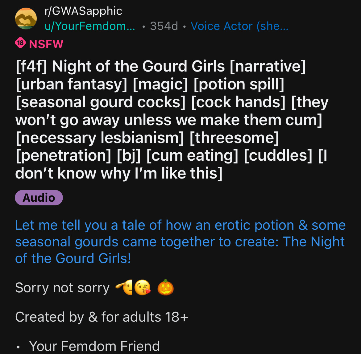 [f4f] Night of the Gourd Girls [narrative]
[urban fantasy] [magic] [potion spill]
[seasonal gourd cocks] [cock hands] [they won't go away unless we make them cum]
[necessary lesbianism] [threesome]
[penetration] [bil [cum eating] [cuddles] [I don't know why I'm like this]
Audio
Let me tell you a tale of how an erotic potion & some seasonal gourds came together to create: The Night of the Gourd Girls!
Sorry not sorry *
Created by & for adults 18+
• Your Femdom Friend