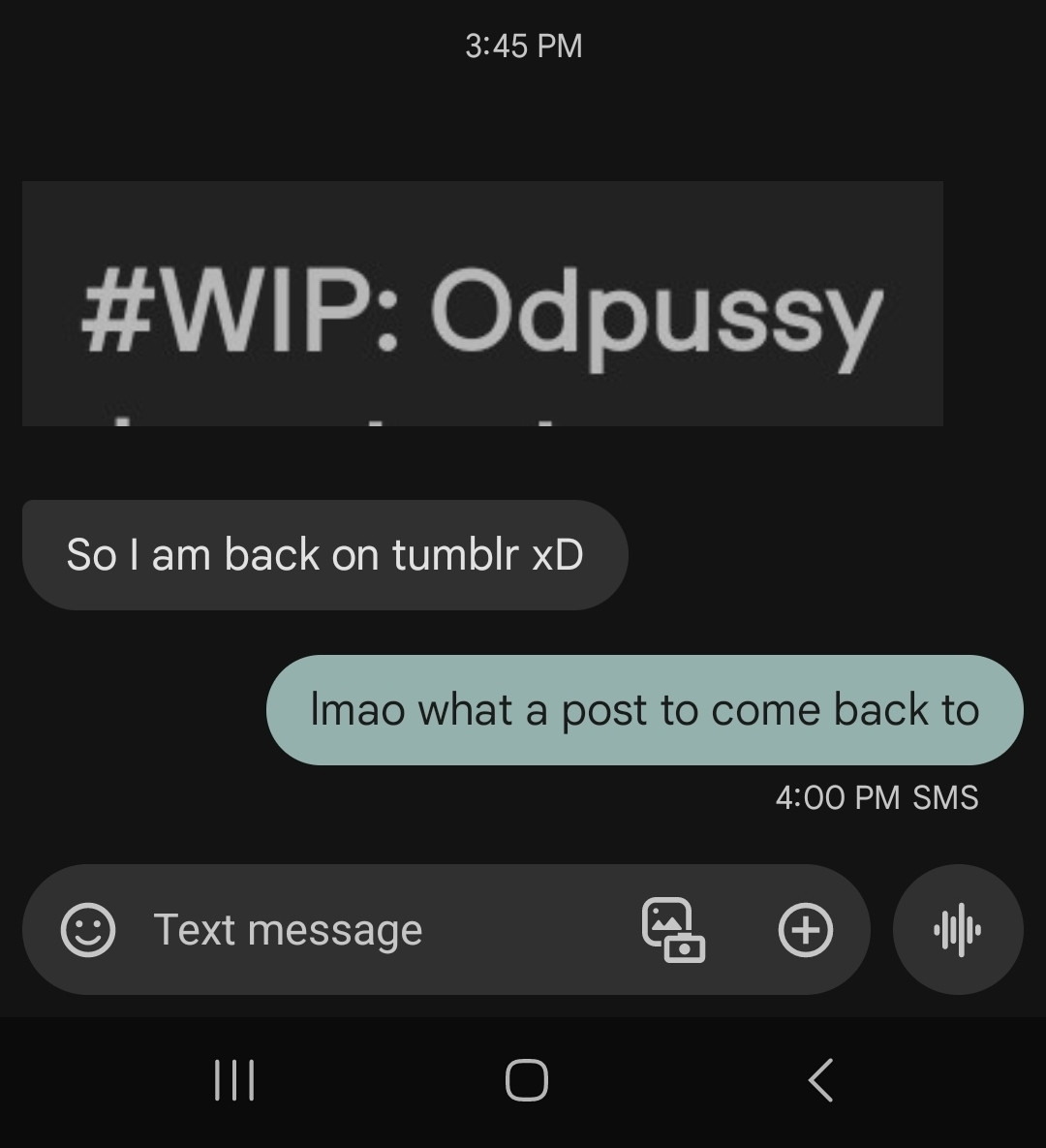 a screenshot from my texts that read:
[screanshot of a tumblr tag that says #WIP: odpussy]
So I am back on tumblr xD
(from me): lmao what a post to come back to