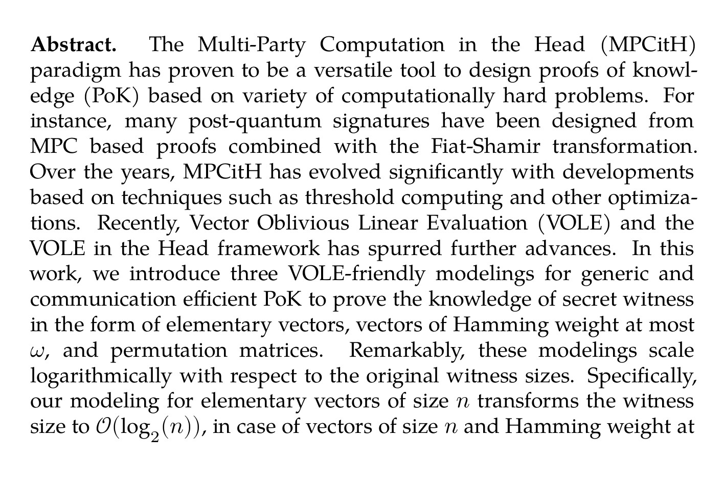 Abstract. The Multi-Party Computation in the Head (MPCitH) paradigm has proven to be a versatile tool to design proofs of knowledge (PoK) based on variety of computationally hard problems. For instance, many post-quantum signatures have been designed from MPC based proofs combined with the Fiat-Shamir transformation. Over the years, MPCitH has evolved significantly with developments based on techniques such as threshold computing and other optimizations. Recently, Vector Oblivious Linear Evaluation (VOLE) and the VOLE in the Head framework has spurred further advances. In this work, we introduce three VOLE-friendly modelings for generic and communication efficient PoK to prove the knowledge of secret witness in the form of elementary vectors, vectors of Hamming weight at most ω, and permutation matrices. Remarkably, these modelings scale logarithmically with respect to the original witness sizes. Specifically, our modeling for elementary vectors of size n transforms the witness size to 𝒪(log₂(n)), in case of vectors of size n and Hamming weight at most ω the reduced witness is of size 𝒪(ωlog₂(n)) while our modeling for permutation matrix of size n × n results in an (equivalent) witness of size 𝒪(nlog₂(n)), which leads to small proofs in practice. To achieve this, we consider modelings with higher multiplicative depth d > 2. Even if this increases the proof size, we show that our approach compares favorably with existing proofs. Such design choices were mostly overlooked in previous comparable works, maybe because prior to the VOLEitH framework, multiplications were often emulated with Beaver’s triples causing the proof size to scale poorly with d. We also provide several applications for our modelings namely i) post-quantum signature schemes based on the SD (Syndrome Decoding) problem and PKP (Permuted Kernel Problem), ii) PoK of secrets key for code-based key encapsulation mechanism (KEM), and iii) ring signatures from SD and PKP. Our signatures based on SD over 𝔽₂ and PKP feature sizes of 3.9 kB and 3.6 kB for NIST-I security level which is respectively 26% and 38% shorter than state-of-the-art alternatives. Our PoK of secret key of BIKE and HQC are twice shorter than similar PoK for Kyber. In addition, we obtain the smallest ring signature based on SD and the first ring signature based on PKP.
