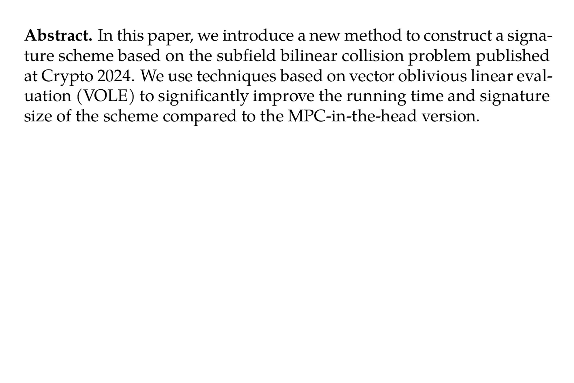 Abstract. In this paper, we introduce a new method to construct a signature scheme based on the subfield bilinear collision problem published at Crypto 2024. We use techniques based on vector oblivious linear evaluation (VOLE) to significantly improve the running time and signature size of the scheme compared to the MPC-in-the-head version.
