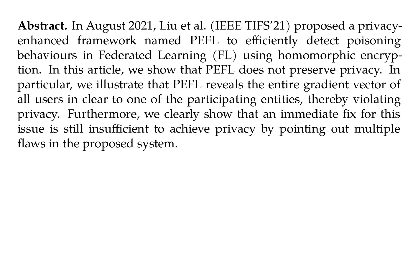 Abstract. In August 2021, Liu et al. (IEEE TIFS’21) proposed a privacy-enhanced framework named PEFL to efficiently detect poisoning behaviours in Federated Learning (FL) using homomorphic encryption. In this article, we show that PEFL does not preserve privacy. In particular, we illustrate that PEFL reveals the entire gradient vector of all users in clear to one of the participating entities, thereby violating privacy. Furthermore, we clearly show that an immediate fix for this issue is still insufficient to achieve privacy by pointing out multiple flaws in the proposed system.
