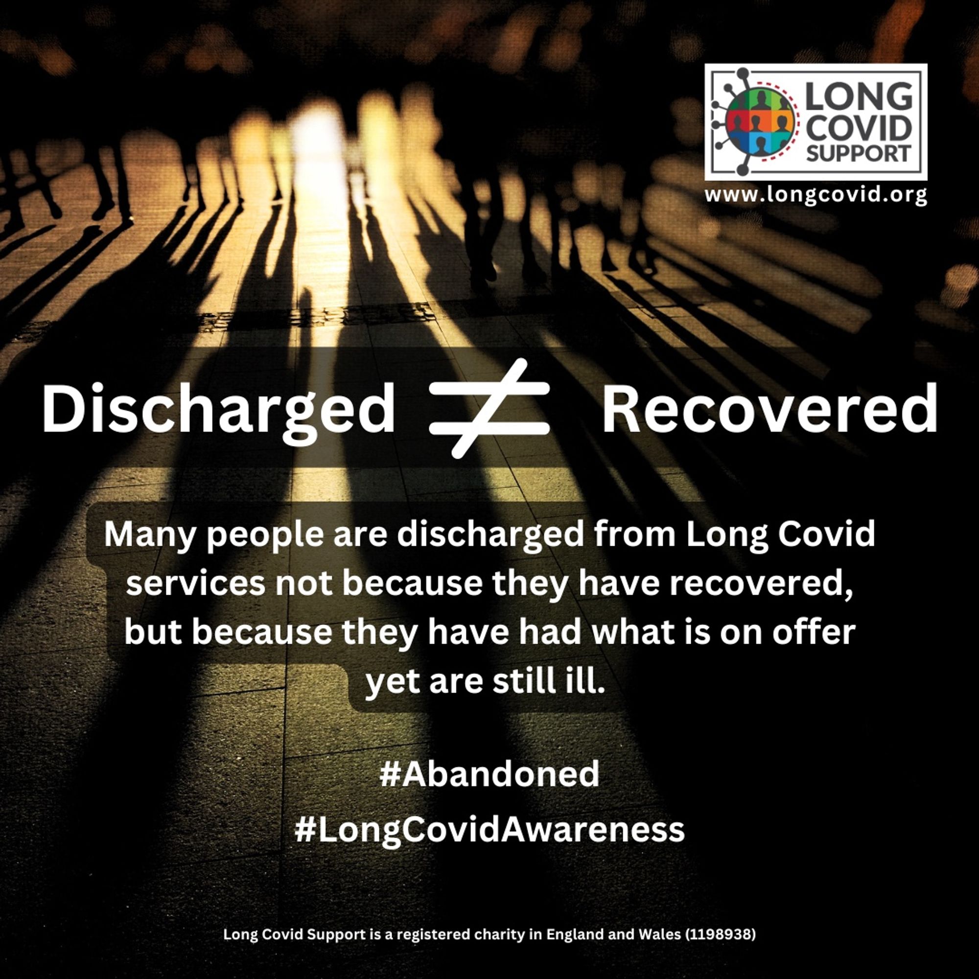 LONG COVID SUPPORT
www.longcovid.org
Discharged does not equal Recovered.
Many people are discharged from Long Covid services not because they have recovered, but because they have had what is on offer yet are still ill.
#Abandoned
#LongCovidAwareness
Long Covid Support is a registered charity in England and Wales (1198938)
Background image in sepia of people in silhouette stood in a line with their shadows on the ground.