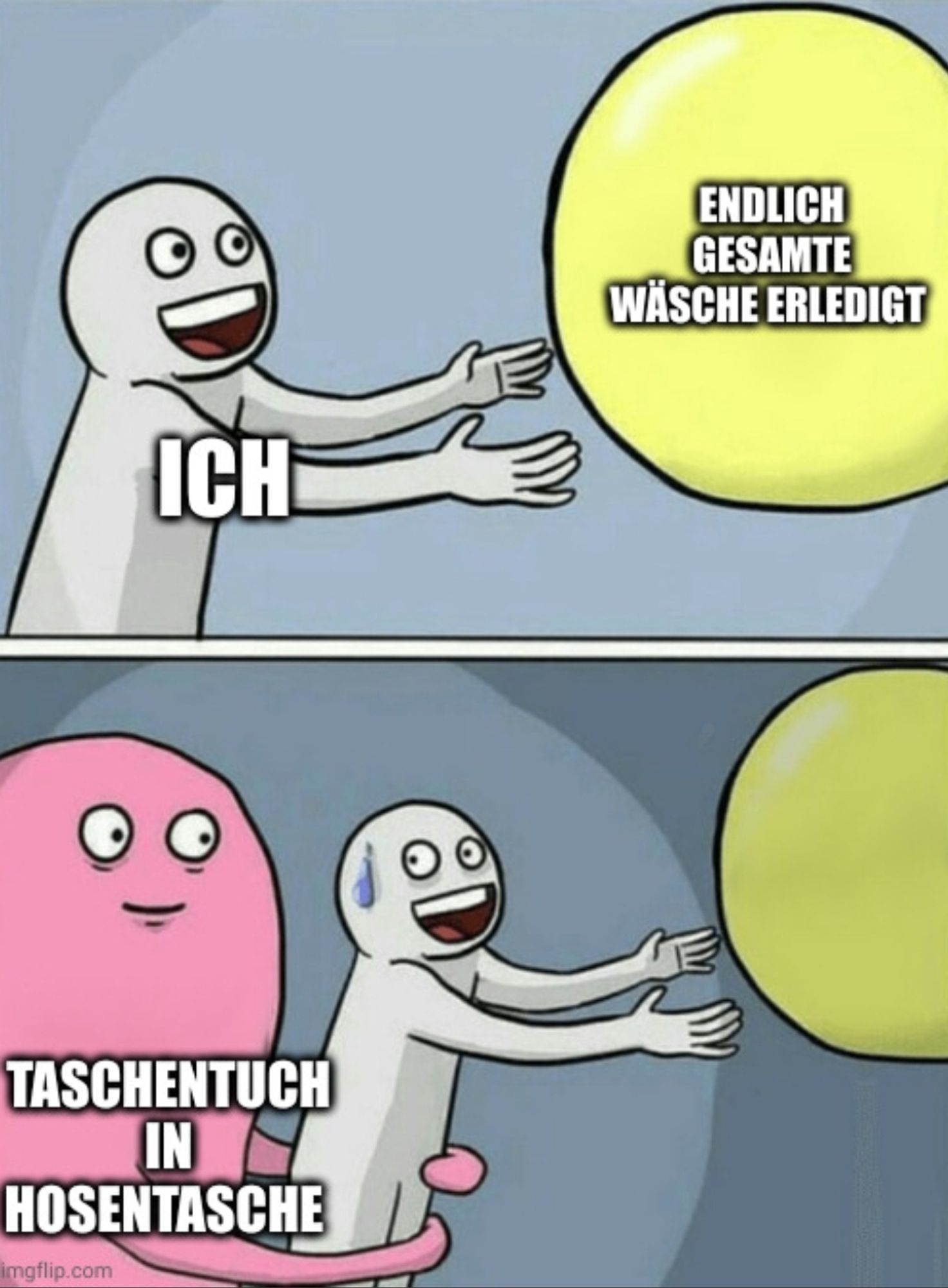 Cartoon Meme
Oberes Bild:
Weiße Figur (ich) streckt beide Arme in freudiger Erwartung in Richtung eines gelben Ballons (endlich gesamte Wäsche erledigt)
Unteres Bild:
Die weiße Figur wird von einer rosa Figur (Taschentuch in Hosentasche) von hinten zurück gehalten, die weiße Figur blickt mit einem Schweißtropfen auf der Stirn in Richtung der rosa Figur