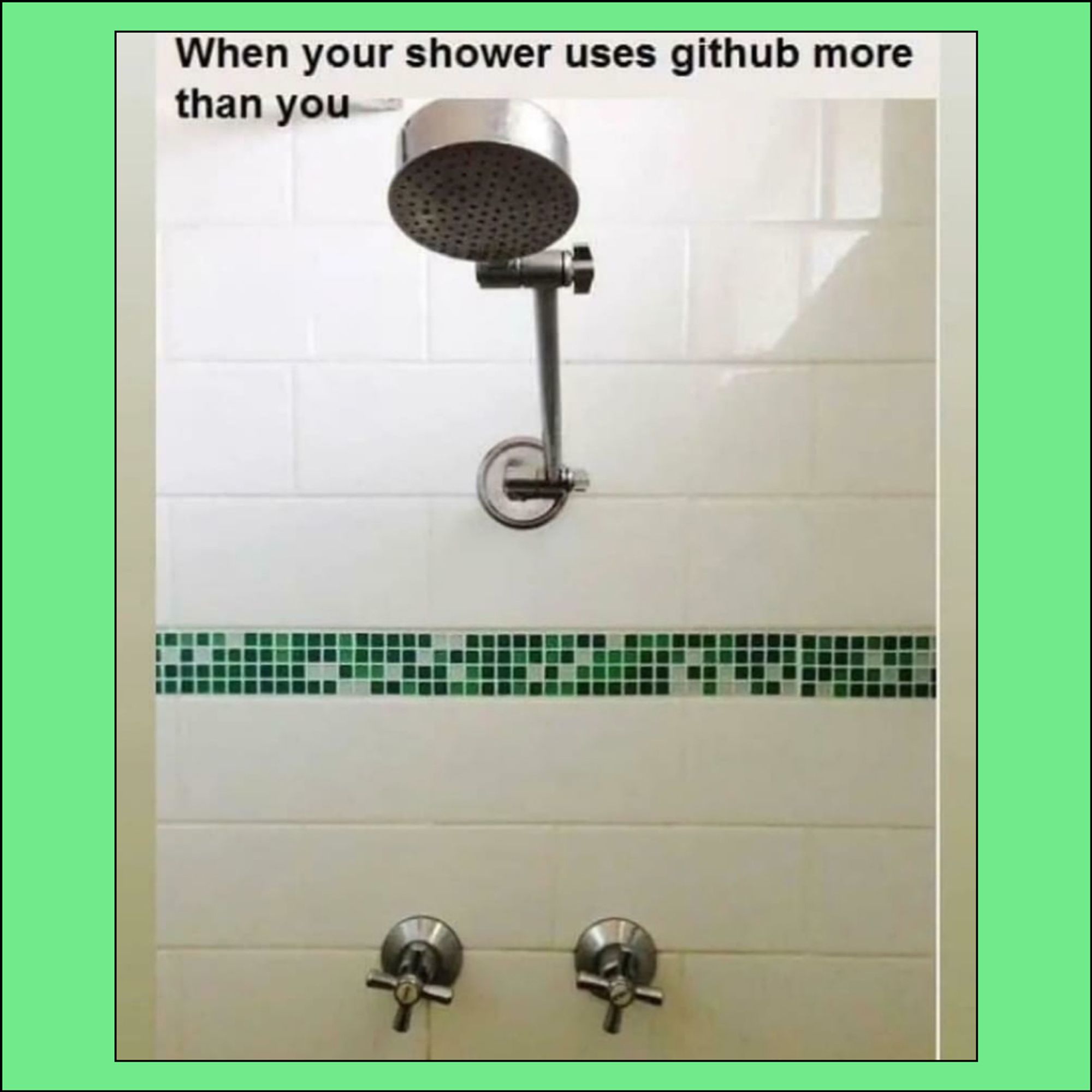 When your shower uses github more than you:
A picture of a shower head and tile that looks like the green tiled contribution graph that shows the number of contributions you've made to repositories over the past year.