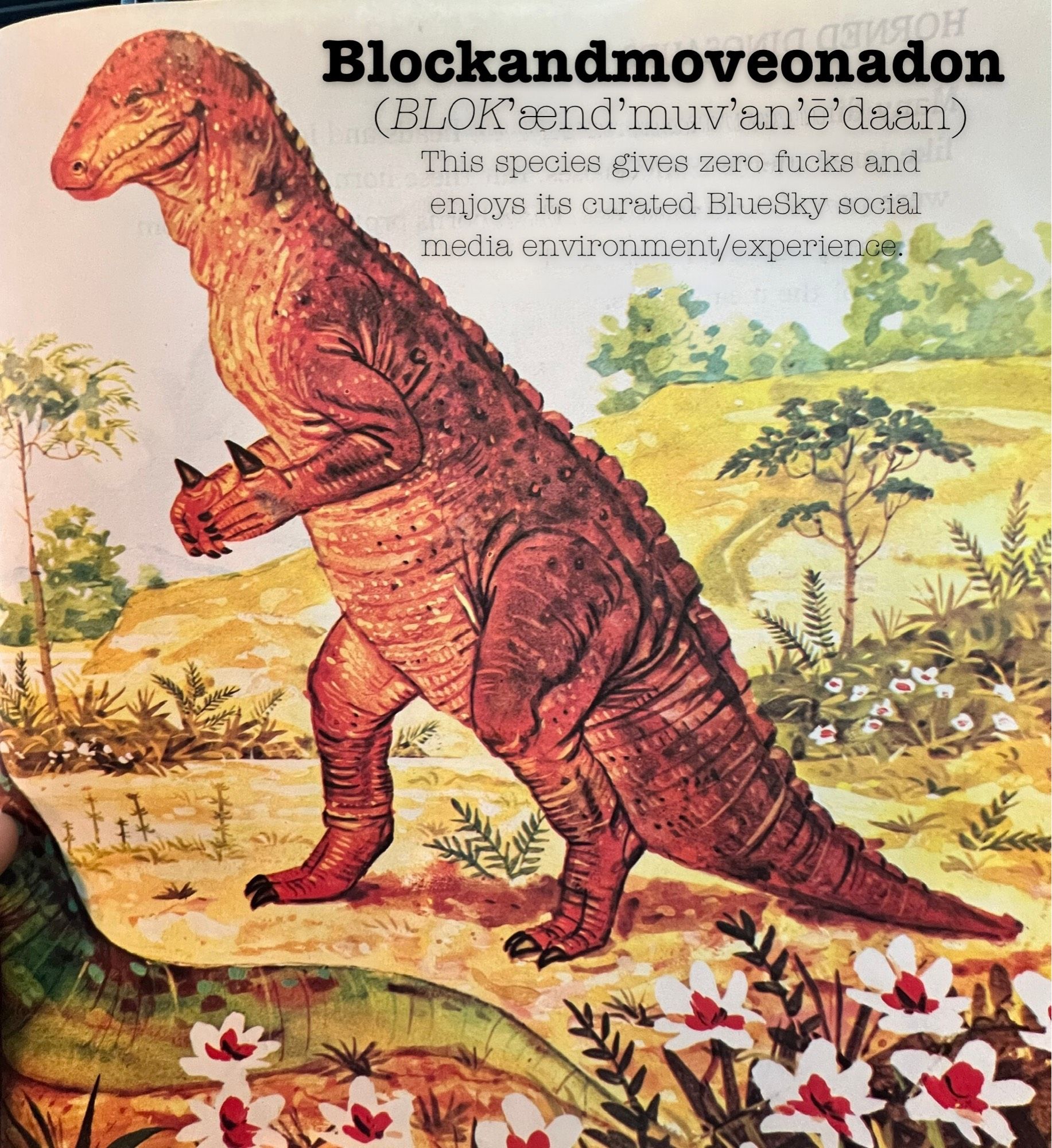 Iguanodon from an old kids book on Dinosaurs 
 The text has been replaced with the name Blockandmoveonadon and says this species gives zero fucks and enjoys its curated BlueSky social media environment/experience