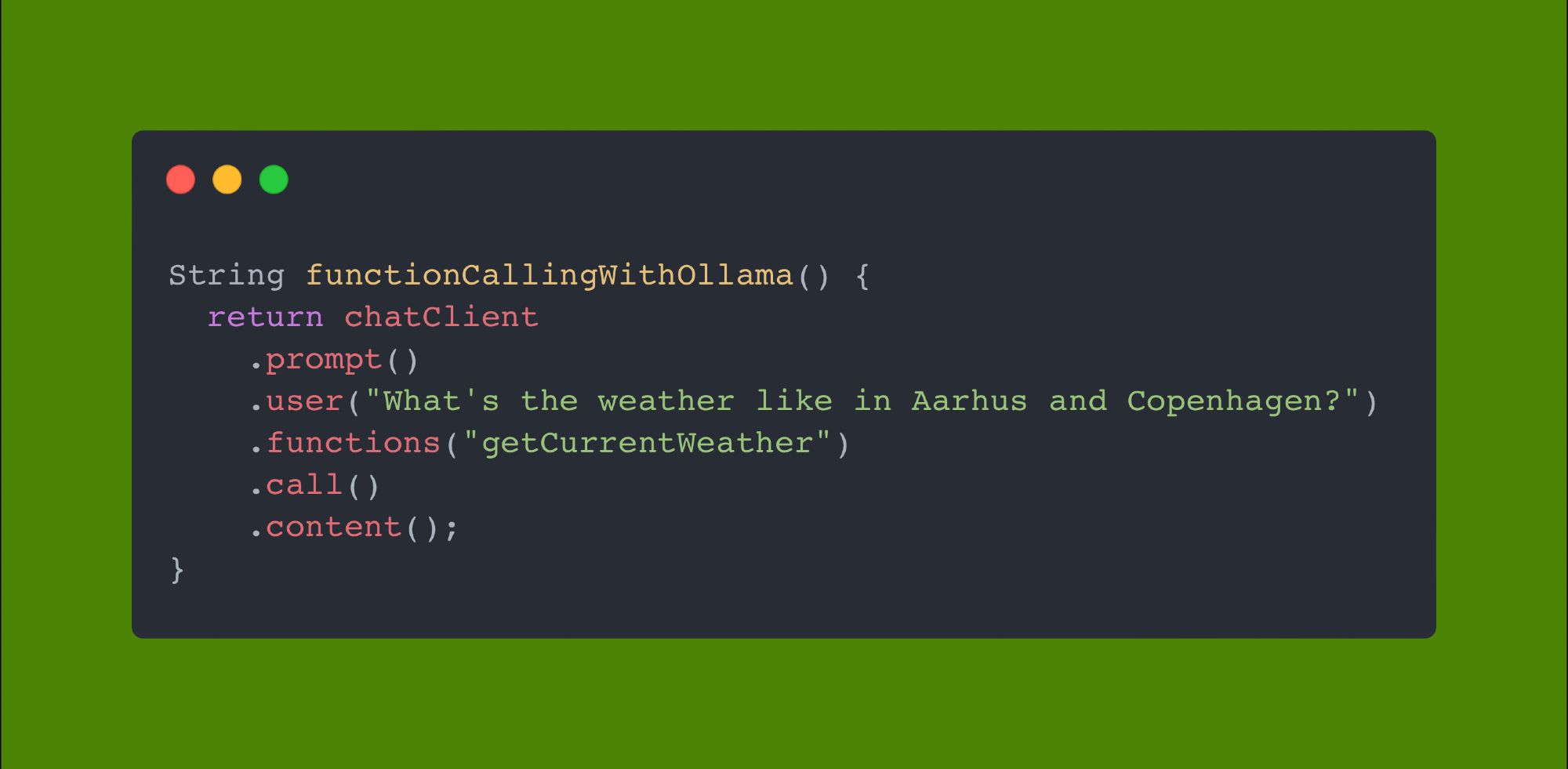 String functionCallingWithOllama() {
  return chatClient
    .prompt()
    .user("What's the weather like in Aarhus and Copenhagen?")
    .functions("getCurrentWeather")
    .call()
    .content();
}