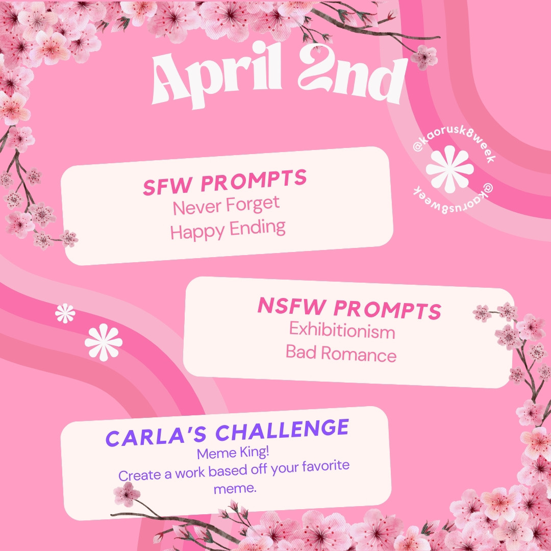 April 2nd
SFW PROMPTS 
Never Forget, Happy Ending
NSFW PROMPTS 
Exhibitionism, Bad Romance 
CARLA'S CHALLENGE 
Meme King! Create a work based off your favorite meme.