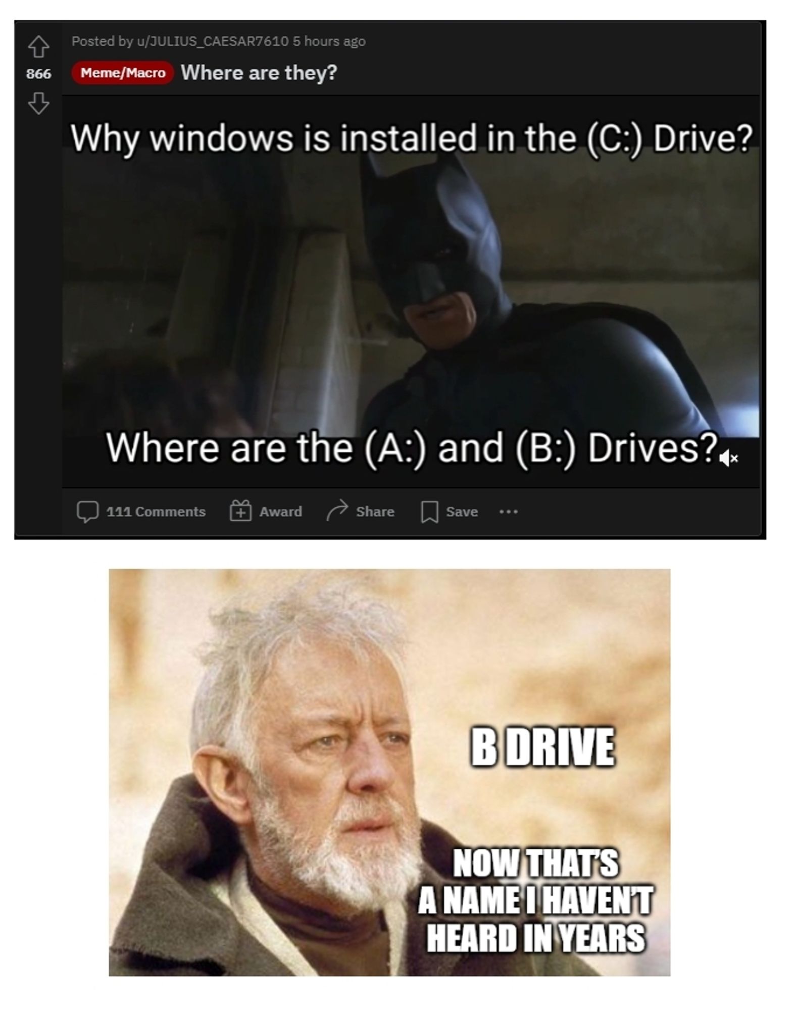 A post on reddit, with Batman
interrogating someone saying "Why is Windows installed in the C drive? Where are the A and B drives?" Below, a picture of Obi Wan has been appended, with the caption "B drive - now that's a name I haven't heard in years"