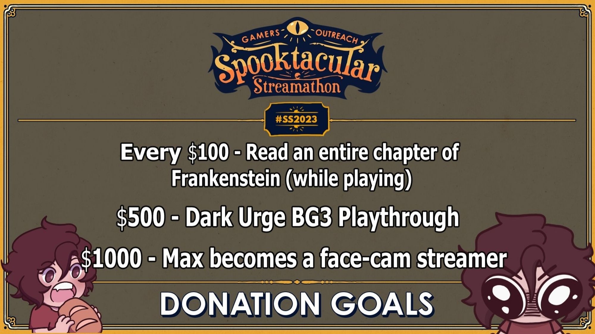 A donation goal card for a charity stream. Every 100 dollars to read an entire chapter of Frankenstein (while playing). 500 dollars for a Dark Urge playthrough of Baldurs Gate 3. 1000 dollars for Max becoming a face cam streamer