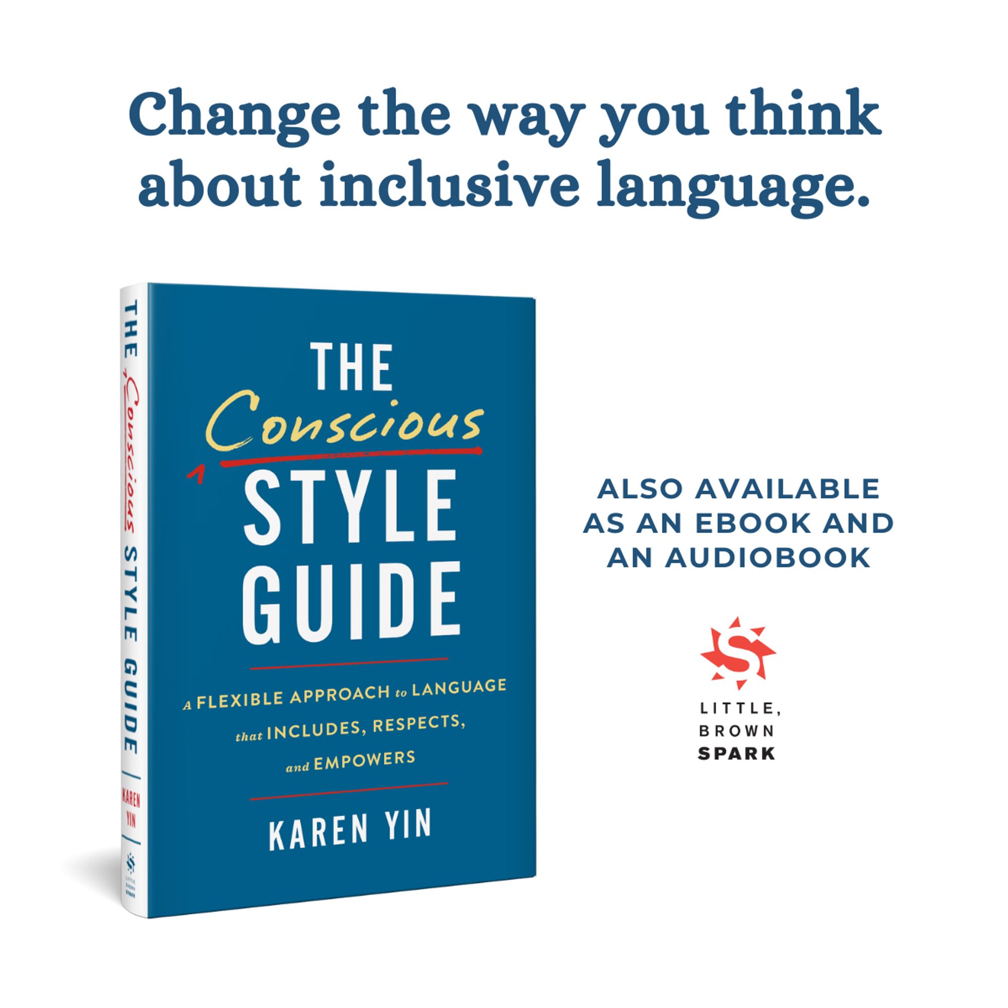 Graphic with white background features the navy-blue cover of The Conscious Style Guide. At the top: “Change the way you think about inclusive language.” To the right of the cover: “Also available as an ebook and an audiobook.” Below this copy is the Little, Brown Spark logo, which has an S shaped like a sunburst.