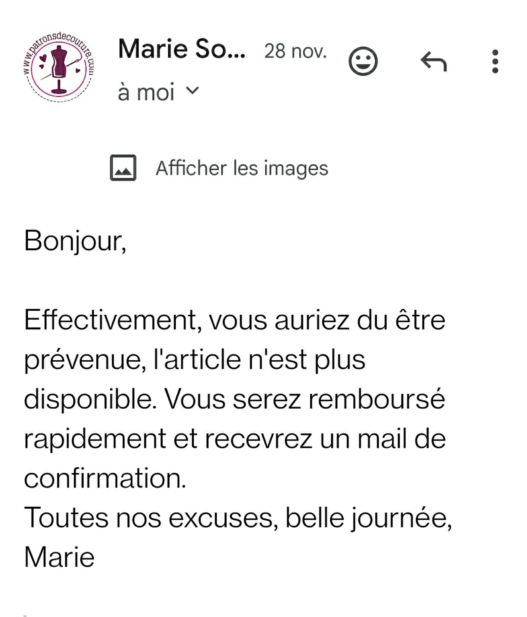 Copie d'un mail contact@patronsdecouture.com
"Bonjour,

Effectivement, vous auriez du être prévenue, l'article n'est plus disponible. Vous serez remboursé rapidement et recevrez un mail de confirmation. 
Toutes nos excuses, belle journée, 
Marie"