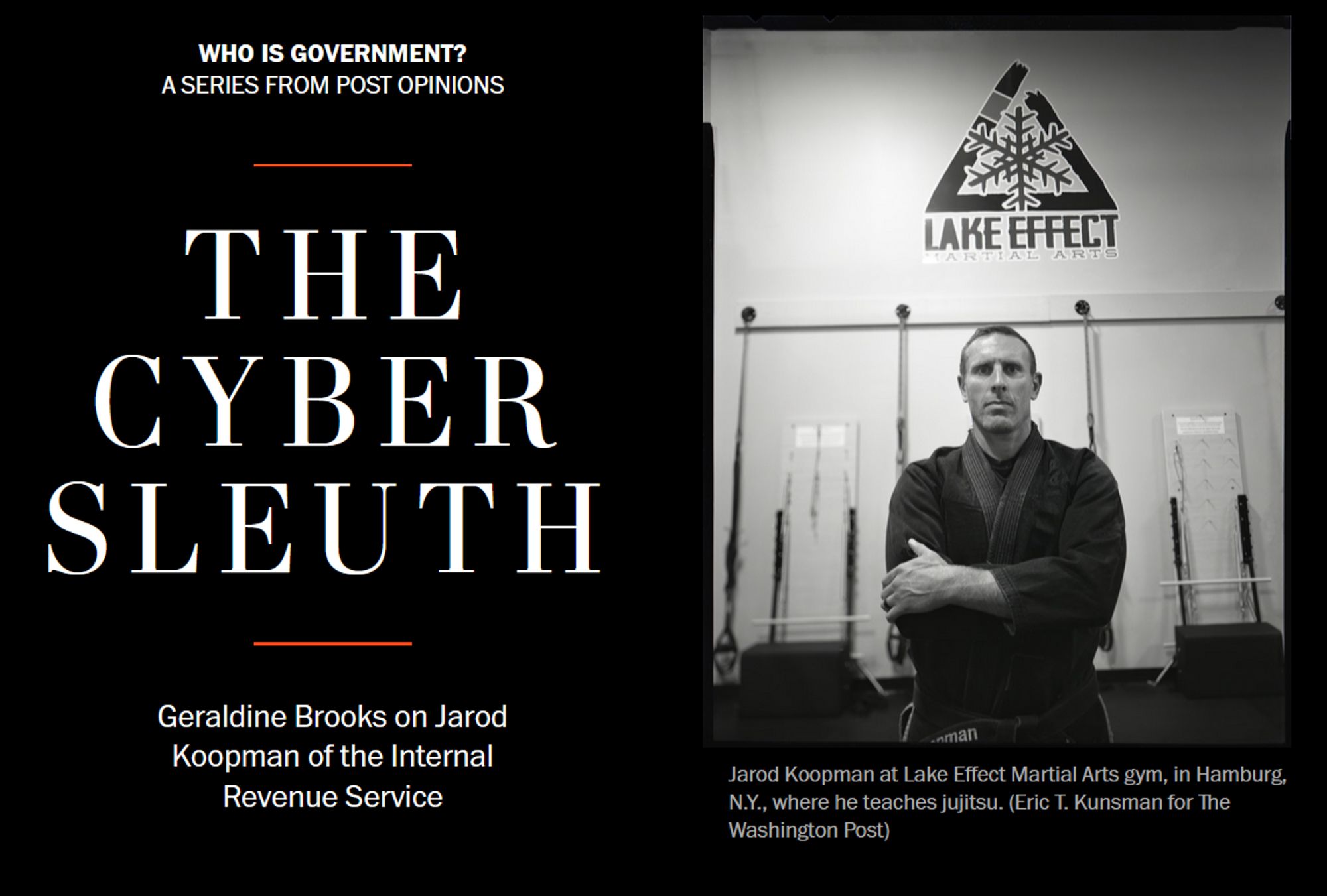 News headline and photo with caption.

Headline: Who is government?
A series from Post Opinions

The Cyber Sleuth

Geraldine Brooks on Jarod Koopman of the Internal Revenue Service

Photo with caption: 
Jarod Koopman at Lake Effect Martial Arts gym, in Hamburg, N.Y., where he teaches jujitsu. (Eric T. Kunsman for The Washington Post)