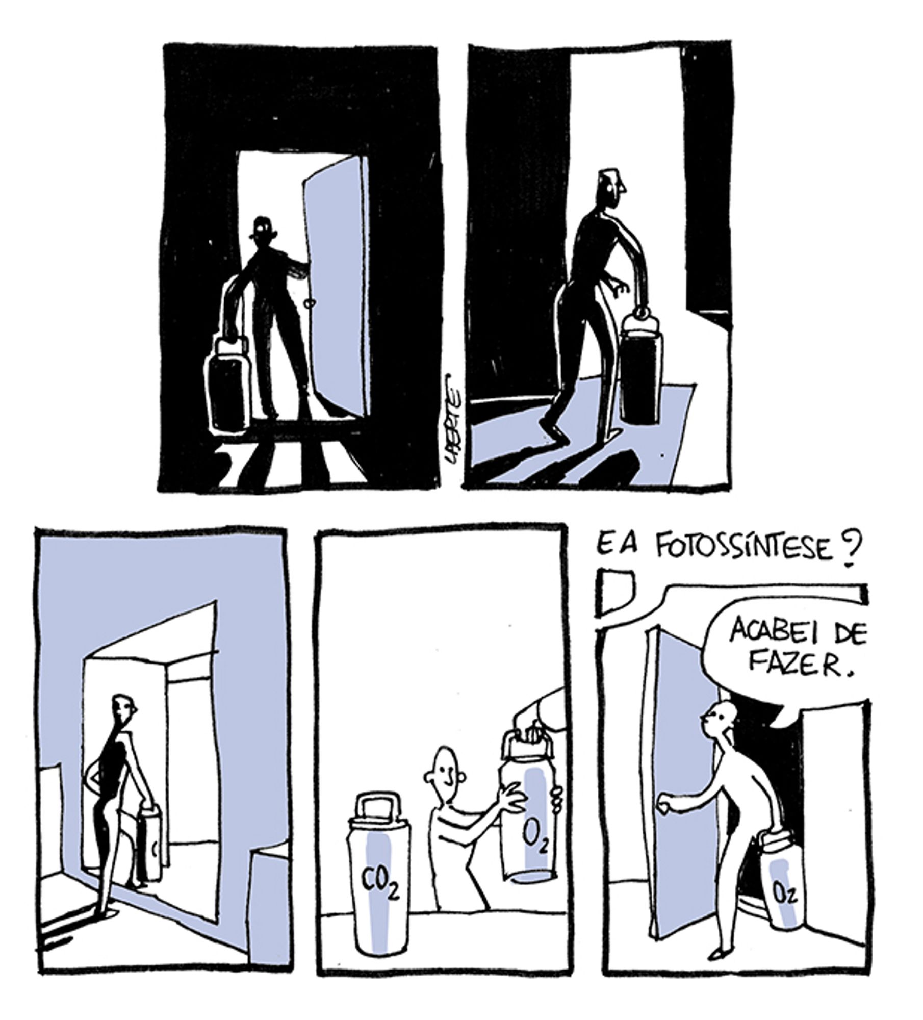 Tira de Laerte, em 5 quadrinhos:
1) Uma pessoa abre uma porta e sai à rua, onde tudo está totalmente escuro. Ela carrega um cilindro com uma alça.
2) A pessoa, com seu cilindro, avança por um lugar cheio de sombras, em direção a um lugar onde há mais luz.
3) A pessoa chega e entra em um edifício que está bem iluminado, levando seu cilindro.
4) Em um balcão, a pessoa deixa seu cilindro, onde está escrito “CO2” e recebe de alguém do outro9 lado do balcão um outro cilindro, onde está escrito “O2”.
5) A pessoa entra em casa de novo, carregando o cilindro de “O2”. Alguém lá dentro pergunta: “E a fotossíntese?” - a pessoa responde: “Acabei de fazer”.