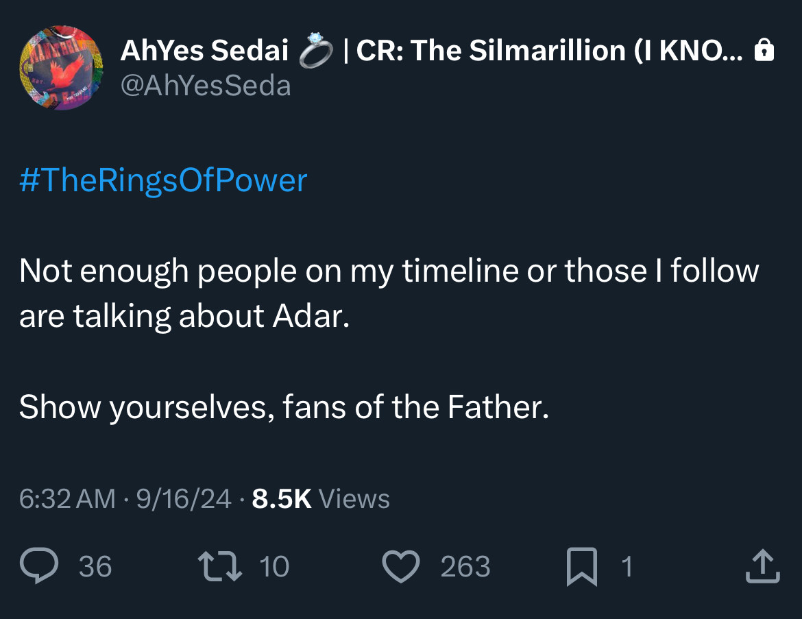 Post of mine from september 16 from Twitter. Text says: “#TheRingsOfPower Not enough people on my timeline or those I follow are talking about Adar. Show yourselves, fans of the Father.”
It has 263 likes, 10 retweets and 36 replies. 