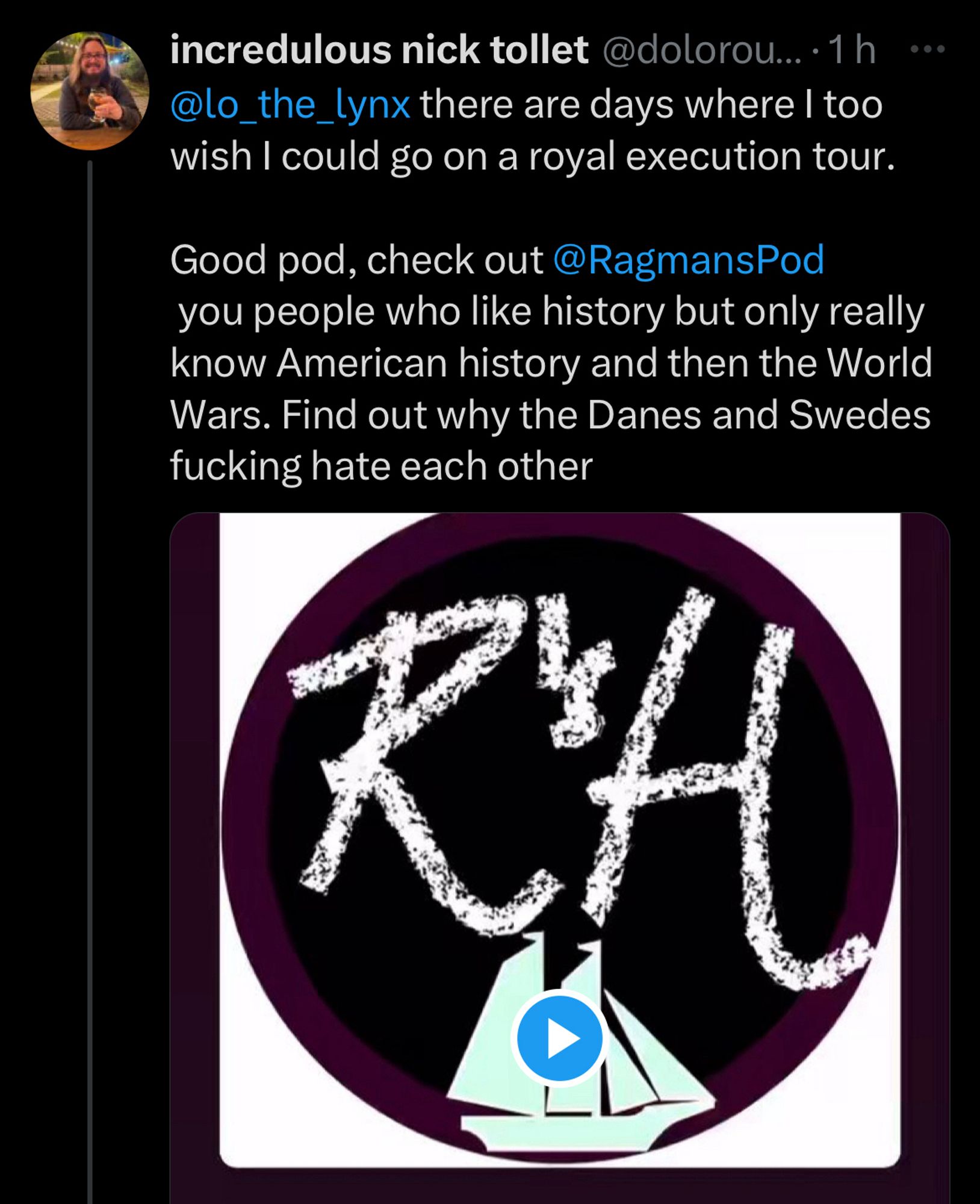 Screenshot on twitter, Nick says 

“@lo_the_lynx there are days wherel too wish I could go on a royal execution tour.
Good pod, check out @RagmansPod you people who like history but only really know American history and then the World Wars. Find out why the Danes and Swedes fucking hate each other”