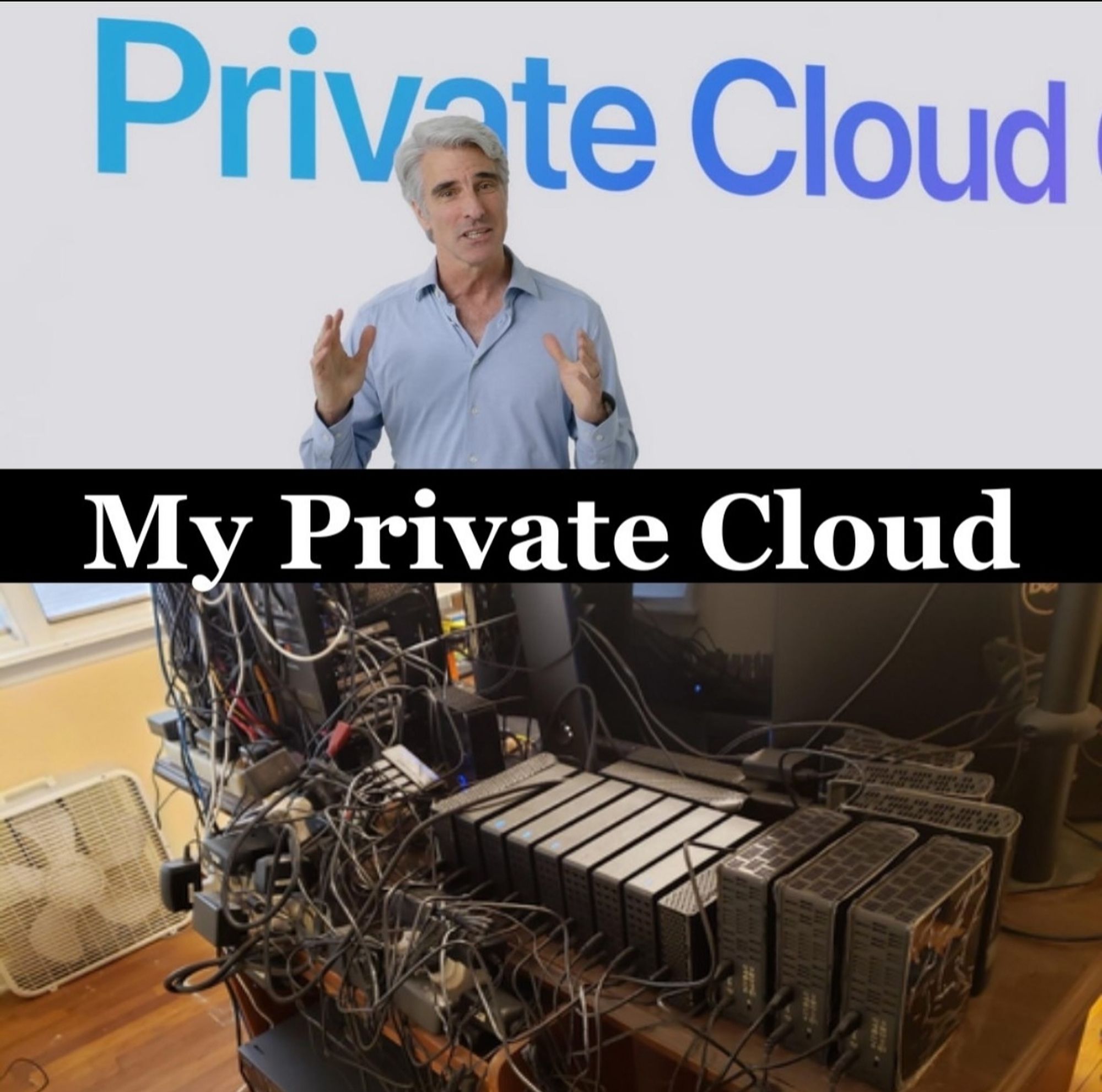 Image of a C-Suite Apple executive commonly known as Craig is standing in front of text that says "Private Cloud", there's a 2nd photo below it with text on top of it that says "My Private Cloud", and shows off a dusty, cable-ridden, messy home file server, with a varying amount of hard drives, three power supplies (?), and a box fan. The joke is that Apple forces you to use their servers to do "Private Cloud Compute" for any AI workloads you want to do on your personal devices, but you'd rather use your own private dust bunny to do anything in spite of corporate control of your own hardware and software experiences.