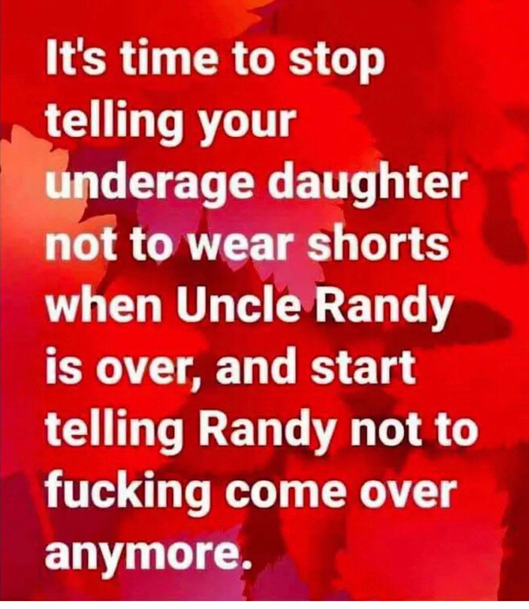 It’s time to stop telling your underage daughter not to wear shorts when Uncle Randy is over, and to start telling Randy not to fucking come over anymore.