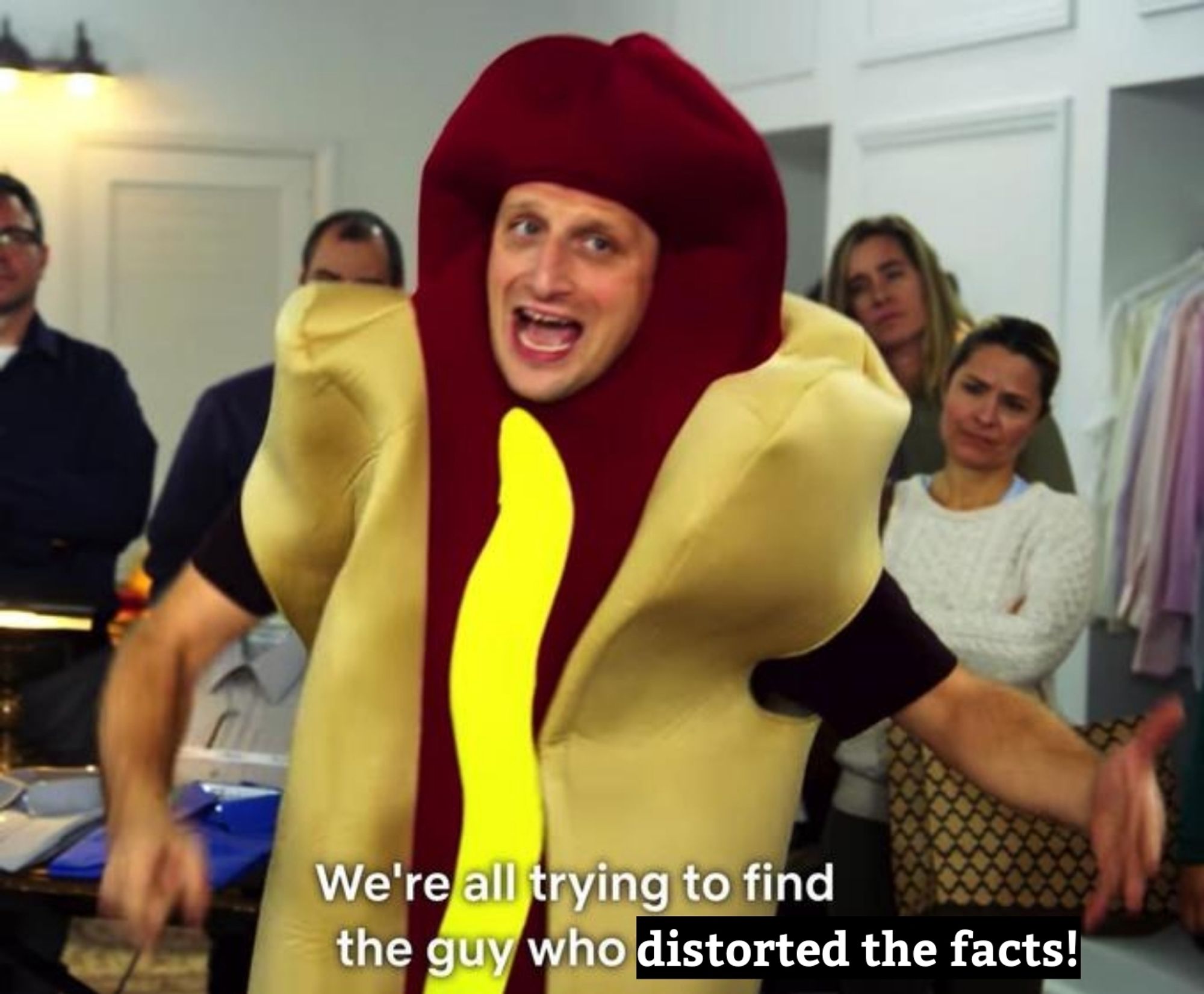 Guy in a hot dog costume from the show I Think You Should Leave saying "We're all trying to find the guy who distorted the facts!"