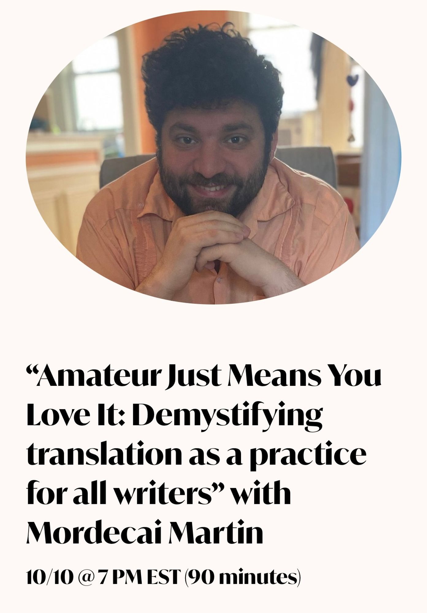 An author photo of me Mordecai Martin, a bearded white Jewish man with poofy curly dark brown hair, wide eyes and a prominent nose, smiling over folded hands in a pink shirt. The photo is over text that says “Amateur Just Means You Love It: Demystifying translation as a practice for all writers” with Mordecai Martin.