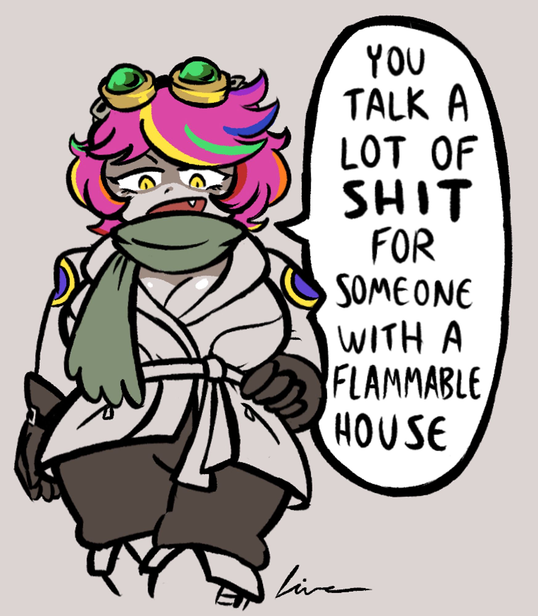 woman with colorful hair and a sharp fang, who's wearing a coat, scarf and goggles, looking down at the viewer, dramatic shadow over her eyes, as she says: "You talk a lot of shit for someone with a flammable house."
#art #oc