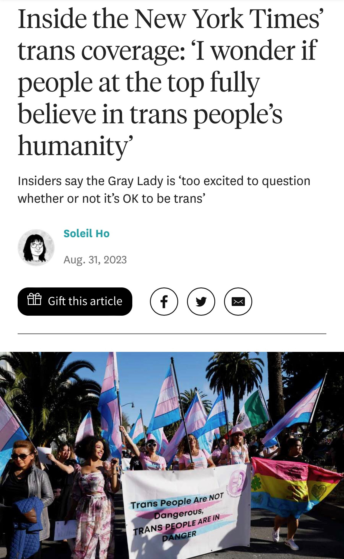 Screenshot of news story: Inside the New York Times’ trans coverage: ‘I wonder if people at the top fully believe in trans people’s humanity’
Insiders say the Gray Lady is ‘too excited to question whether or not it’s OK to be trans’

image of protestors carrying trans flags and a banner that says “trans people are NOT dangerous. trans people are in danger.”