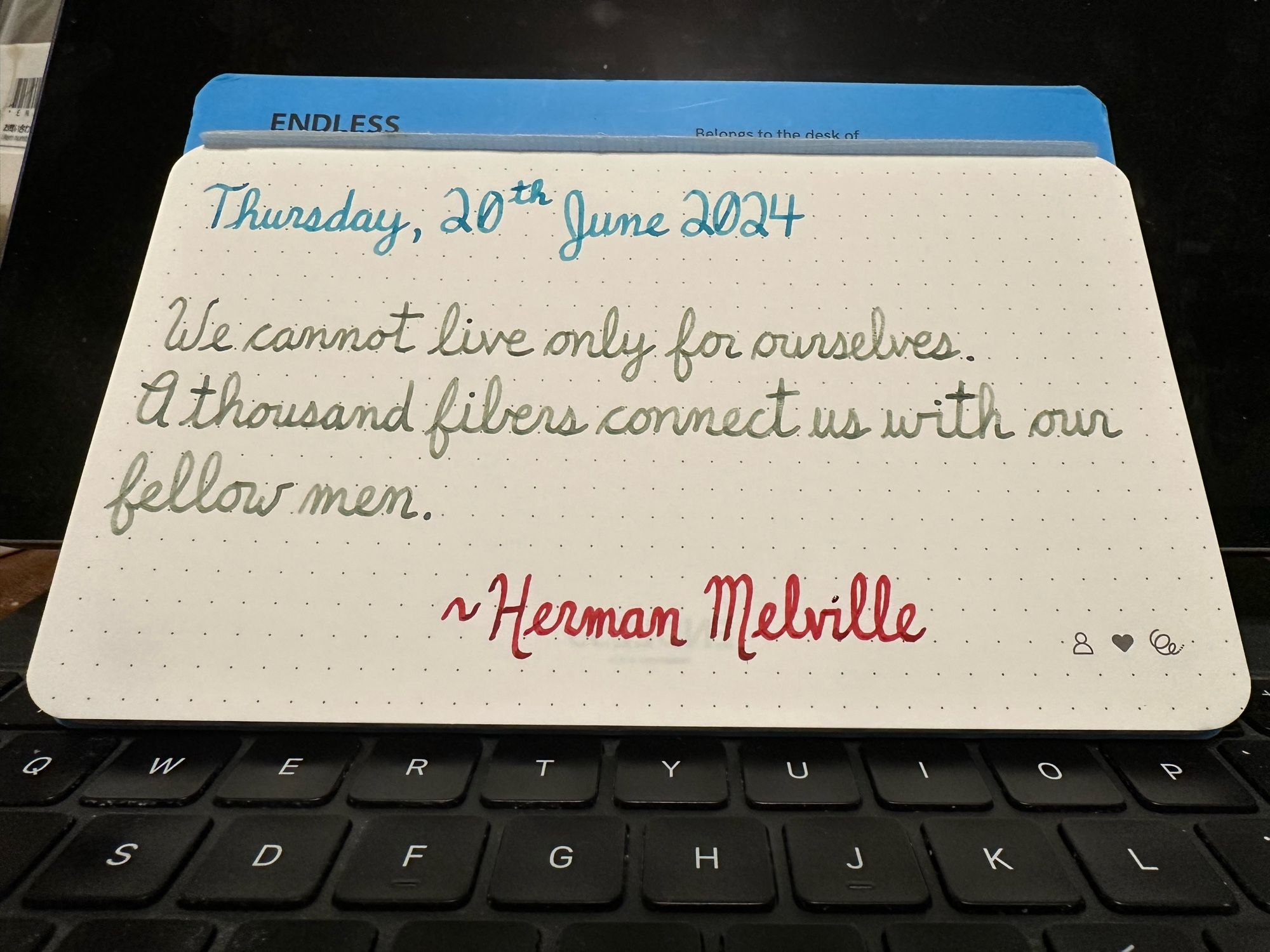 Pen quote of Herman Melville that reads, “We cannot live only for ourselves. A thousand fibers connect us with our fellow men.”

Written in Wearingeul inks: Robinson Crusoe, The Adventures of Tom Sawyer & Captain Hook.