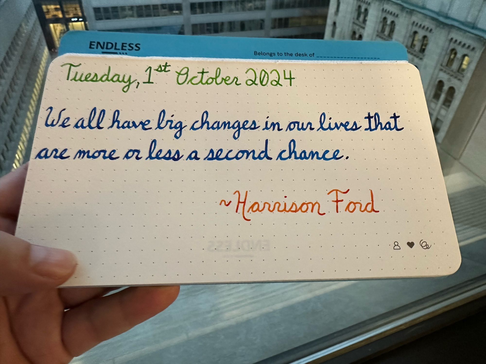 A pen quote of Harrison Ford that reads, “We all have big changes in our lives that are more or less a second chance.”

Written in Diamine Kelly Green, Pilot Iroshizuku Kon-Peki & Wearingeul Heimdall.