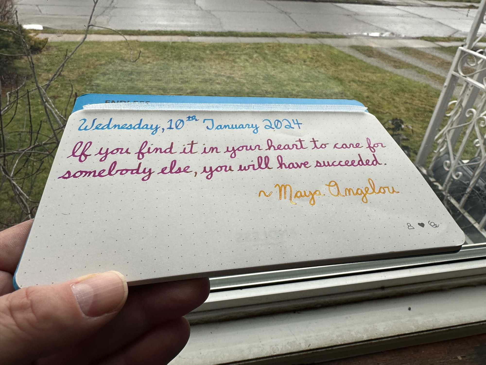 A pen quote of Maya Angelou that reads, “If you find it in your heart to care for somebody else, you will have succeeded.”

Written in Pilot Iroshizuku Kon-Peki & Yama-Budo as well as Pelikan Edelstein Golden Beryl.