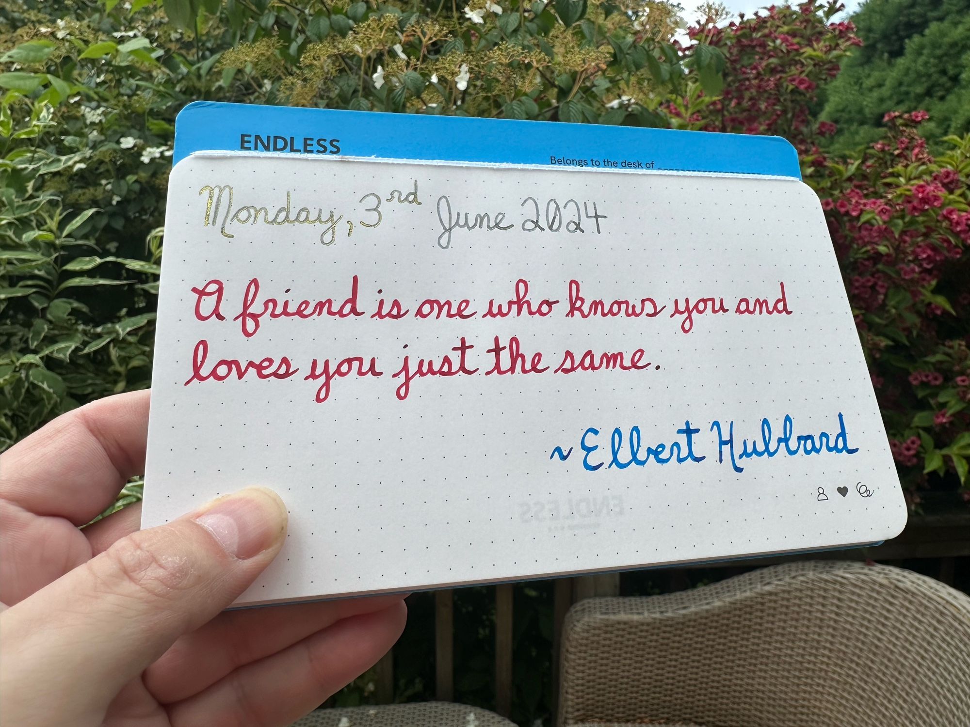 A pen quote of Elbert Hubbard that reads, “O friend is one who knows you and loves you just the same.”

Written in Wearingeul I am a Cat & Captain Hook, along with Pilot Iroshizuku Kon-Peki.