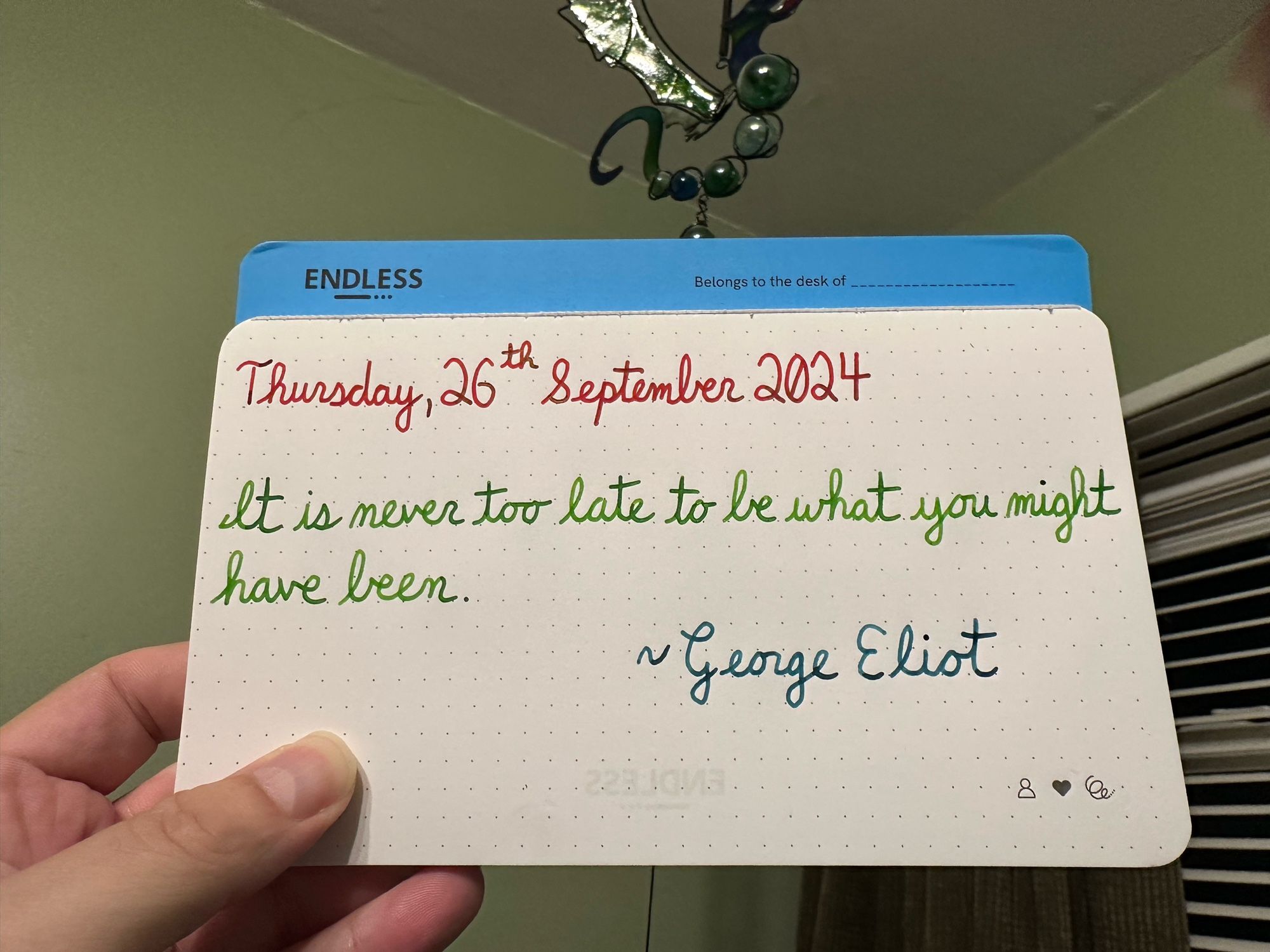 A pen quote of George Eliot that reads, “It is never too late to be what you might have been.”

Written in Wearingeul Anne of Green Gables, Diamine Kelly Green & Pelikan Edelstein Aquamarine.