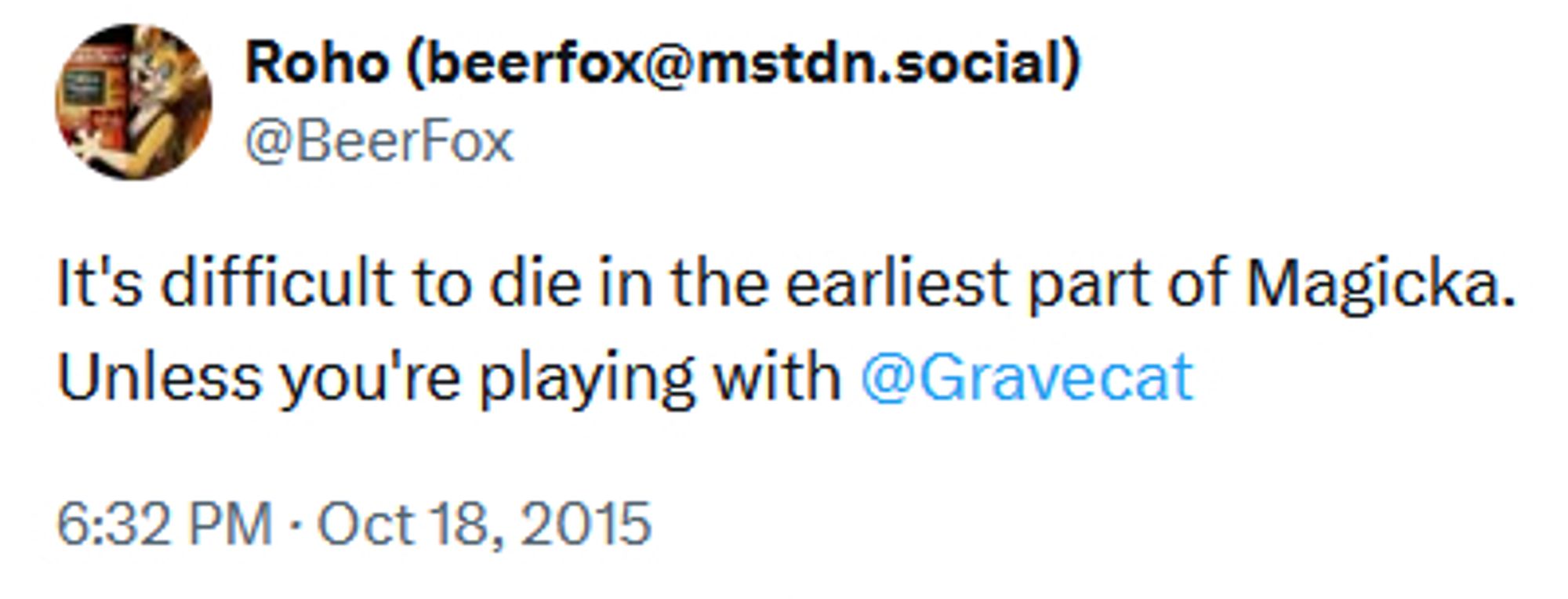 Screenshot of a tweet by Roho from October 18, 2015:

It's difficult to die in the earliest part of Magicka.
Unless you're playing with Gravecat