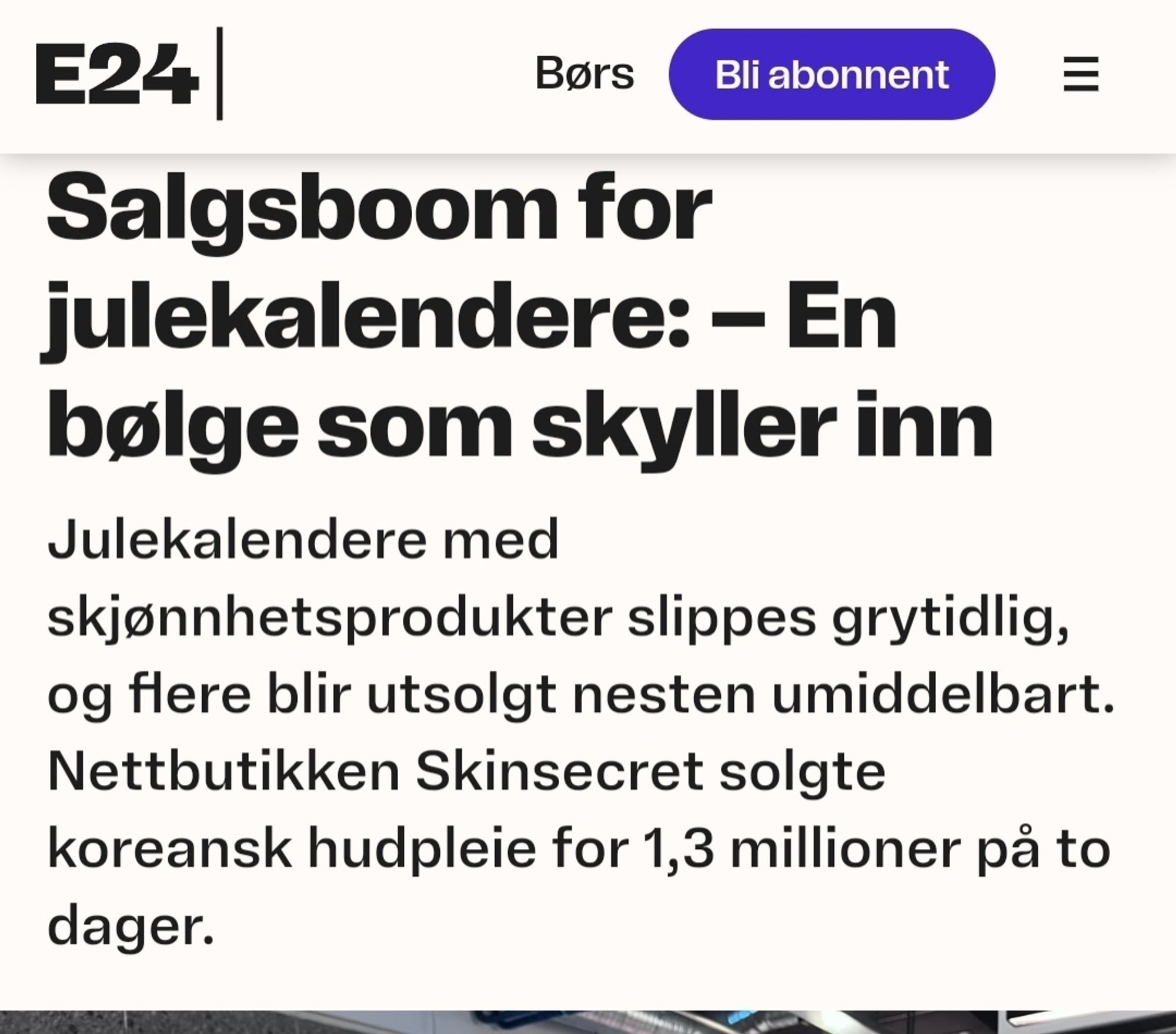 Skjermbilde fra e24:

Salgsboom for julekalendere: – En bølge som skyller inn
Julekalendere med skjønnhetsprodukter slippes grytidlig, og flere blir utsolgt nesten umiddelbart. Nettbutikken Skinsecret solgte koreansk hudpleie for 1,3 millioner på to dager.