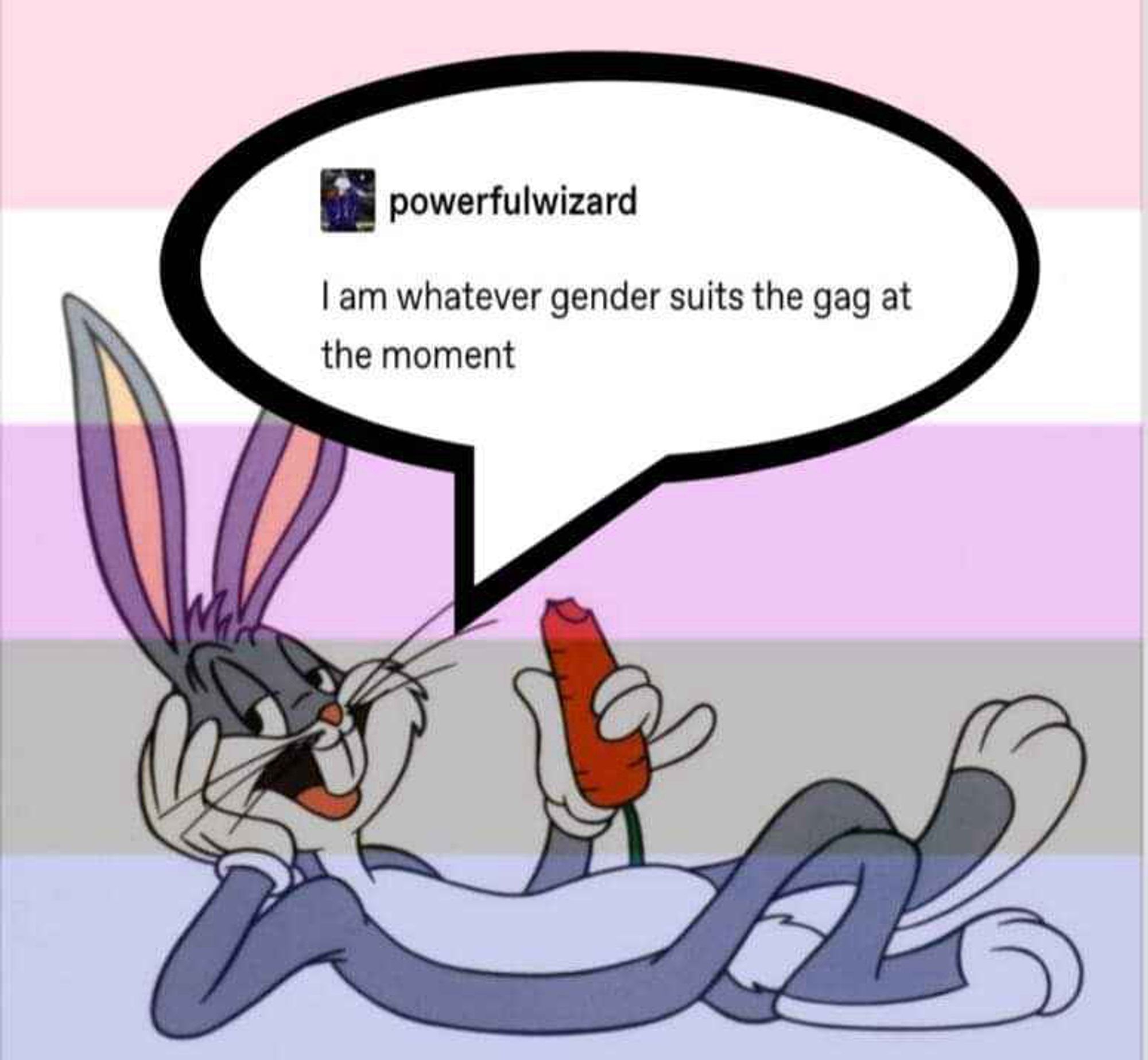 background of meme is pastel genderfluid pride flag, with bugs bunny superimposed lying on its back holding a carrot in his left hand, zir left to aer head with a speech bubble from her mouth. they are quoting what looks like a tumblr post from user “powerfulwizard” saying “I am whatever gender suits the gag at the moment.”