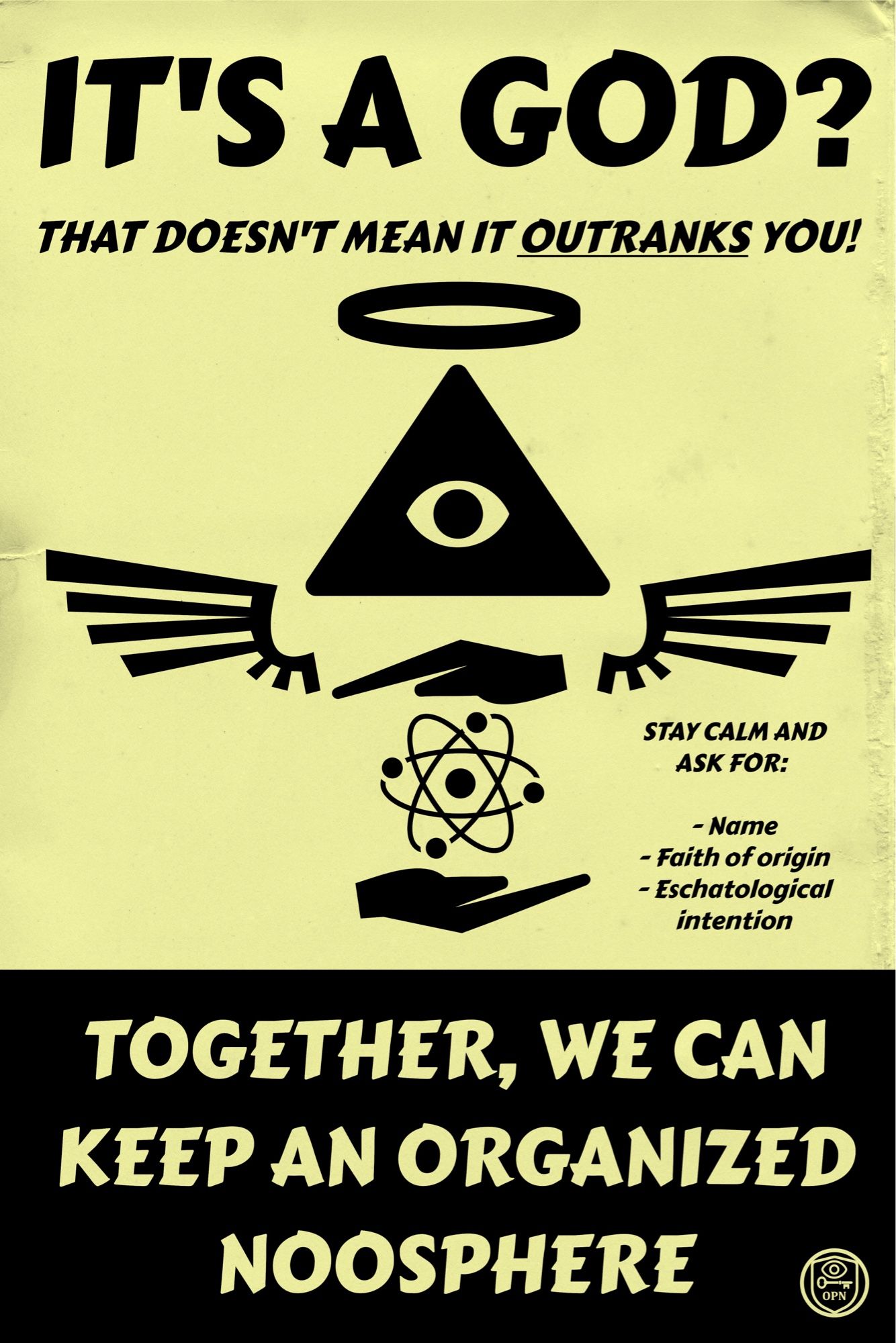 IT'S A GOD?
THAT DOESN'T MEAN IT OUTRANKS YOU!
STAY CALM AND ASK FOR:
- Name
- Faith of origin
- Eschatological intention
TOGETHER, WE CAN KEEP AN ORGANIZED NOOSPHERE
OPN