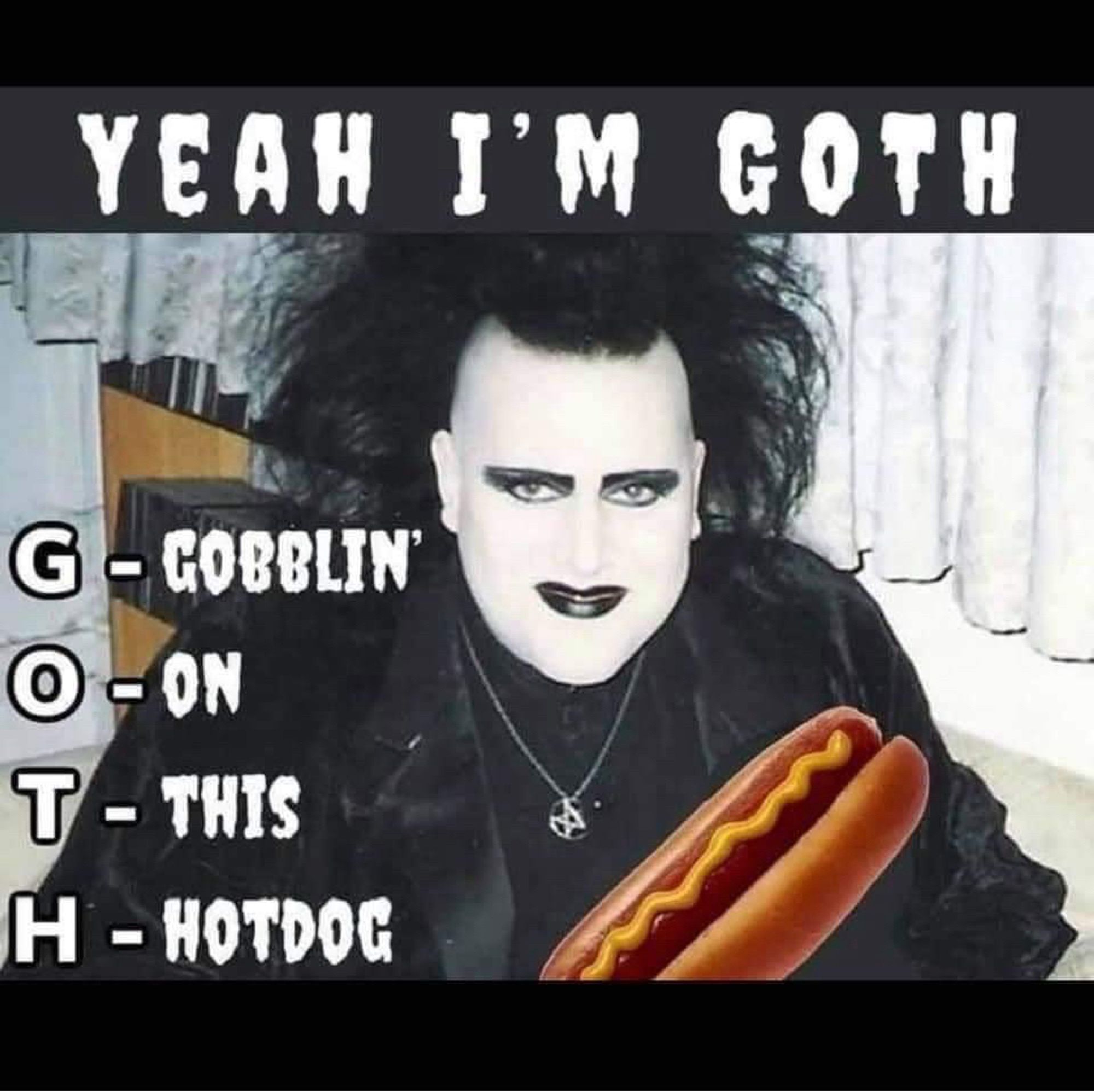 YEAH I'M GOTH
G - GOBBLIN’
O - ON
T - THIS
H - HOTDOG

photo of goth with hot dog