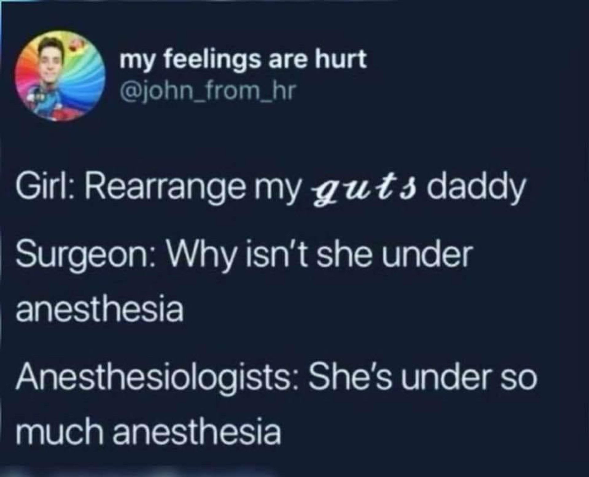 girl: rearrange my *guts* daddy

surgeon: why isn’t she under anesthesia?

anesthesiologists: she’s under so much anesthesia