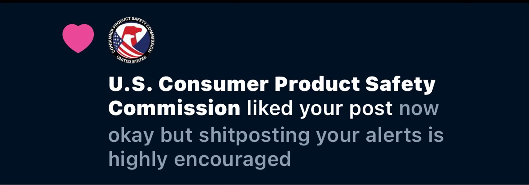 UNITED STATES®
U.S. Consumer Product Safety Commission liked your post now 

okay but shitposting your alerts is highly encouraged