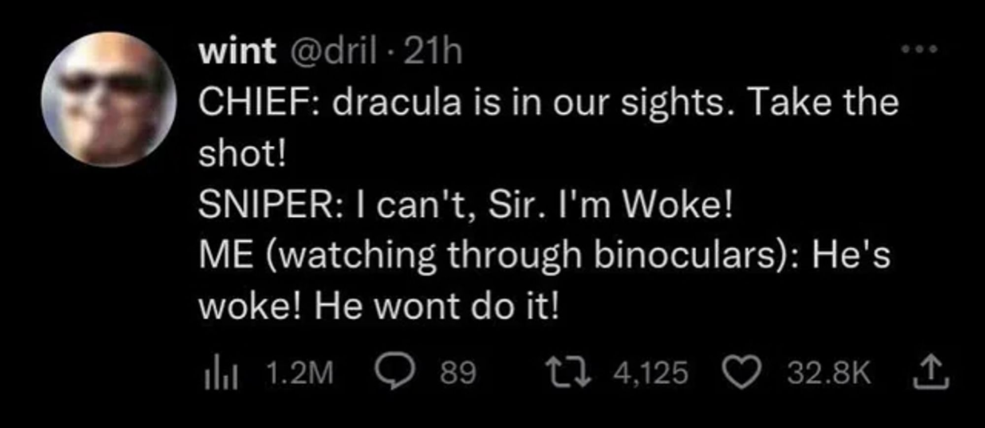 A screenshot of a tweet from @dril which reads:
CHIEF: dracula is in our sights. Take the shot!
SNIPER: I can't, Sir. I'm Woke!
ME (watching through binoculars): He's woke! He wont do it!