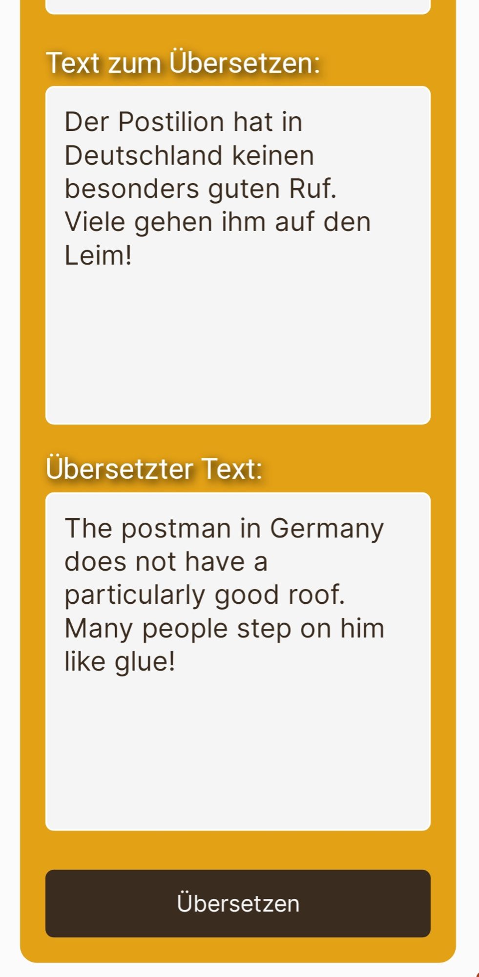 Text zum Übersetzen:
Der Postilion hat in Deutschland keinen besonders guten Ruf.
Viele gehen ihm auf den Leim!

Ergebnis:
The postman in Germany does not have a particularly good roof.
Many people step on him like glue!